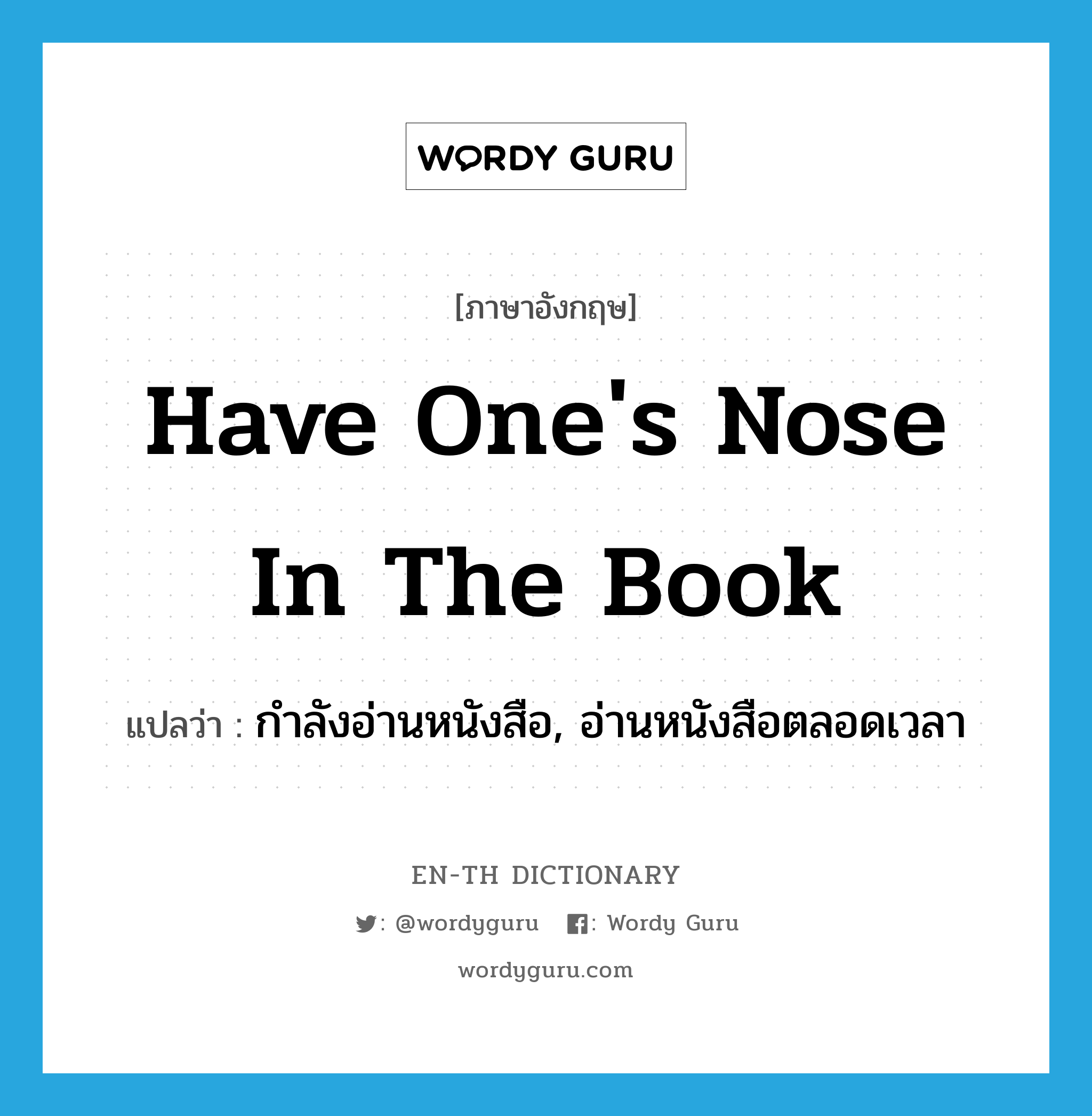 have one's nose in the book แปลว่า?, คำศัพท์ภาษาอังกฤษ have one's nose in the book แปลว่า กำลังอ่านหนังสือ, อ่านหนังสือตลอดเวลา ประเภท IDM หมวด IDM