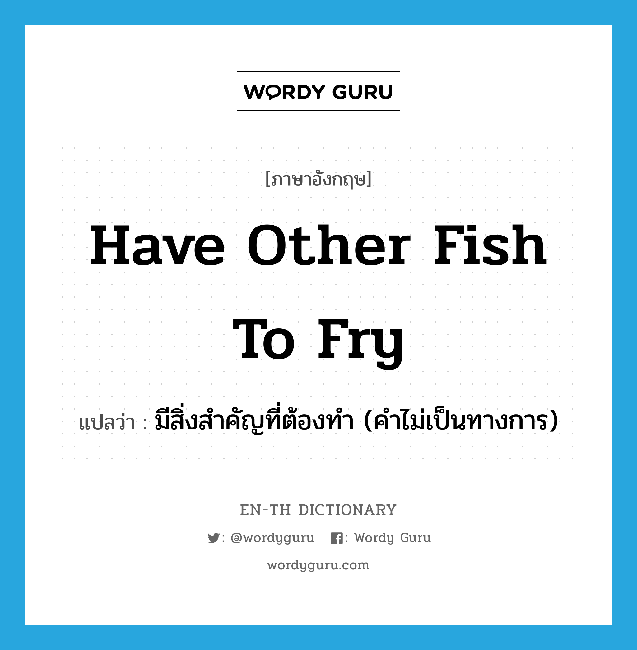 have other fish to fry แปลว่า?, คำศัพท์ภาษาอังกฤษ have other fish to fry แปลว่า มีสิ่งสำคัญที่ต้องทำ (คำไม่เป็นทางการ) ประเภท IDM หมวด IDM