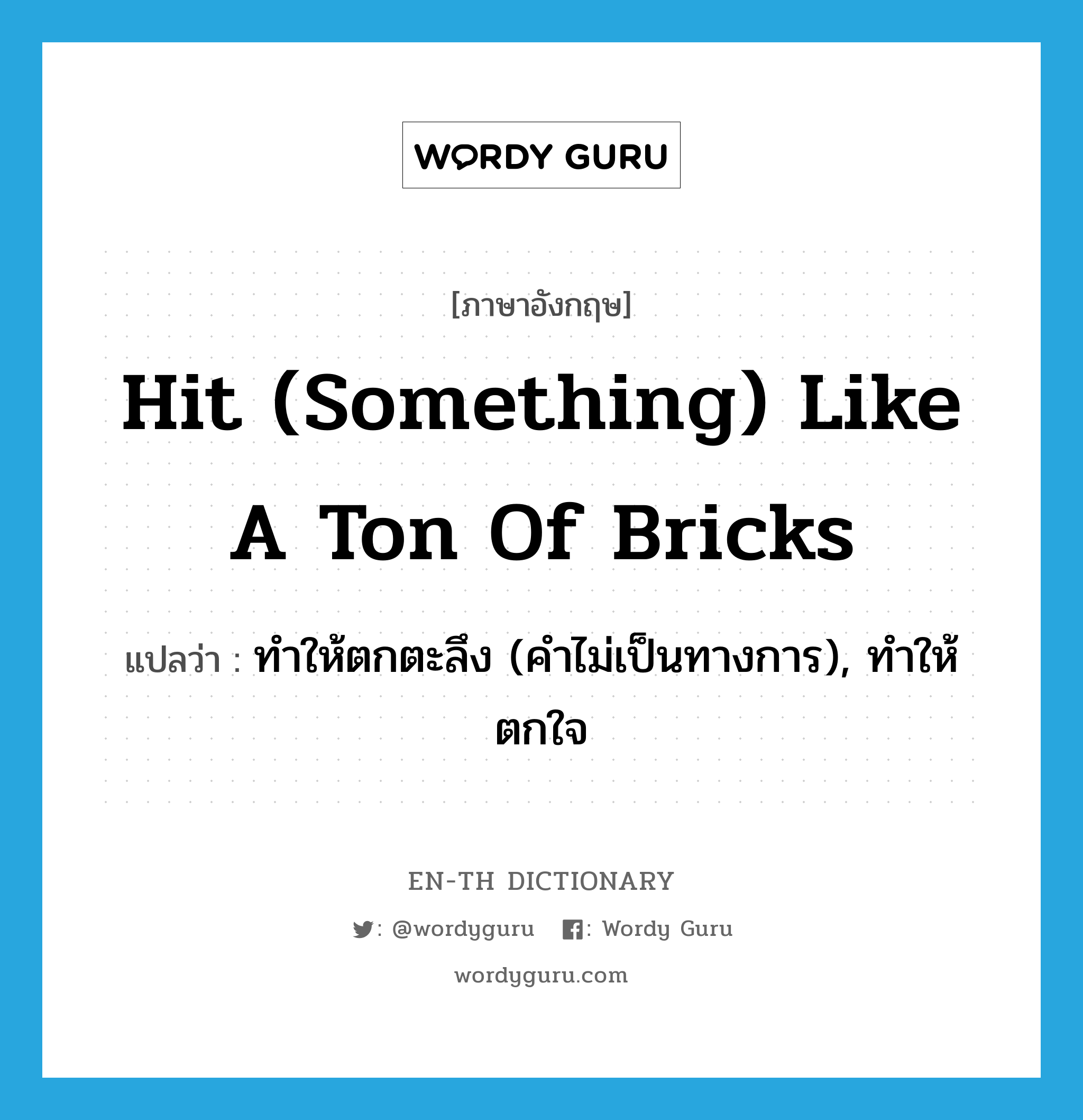 hit (something) like a ton of bricks แปลว่า?, คำศัพท์ภาษาอังกฤษ hit (something) like a ton of bricks แปลว่า ทำให้ตกตะลึง (คำไม่เป็นทางการ), ทำให้ตกใจ ประเภท IDM หมวด IDM