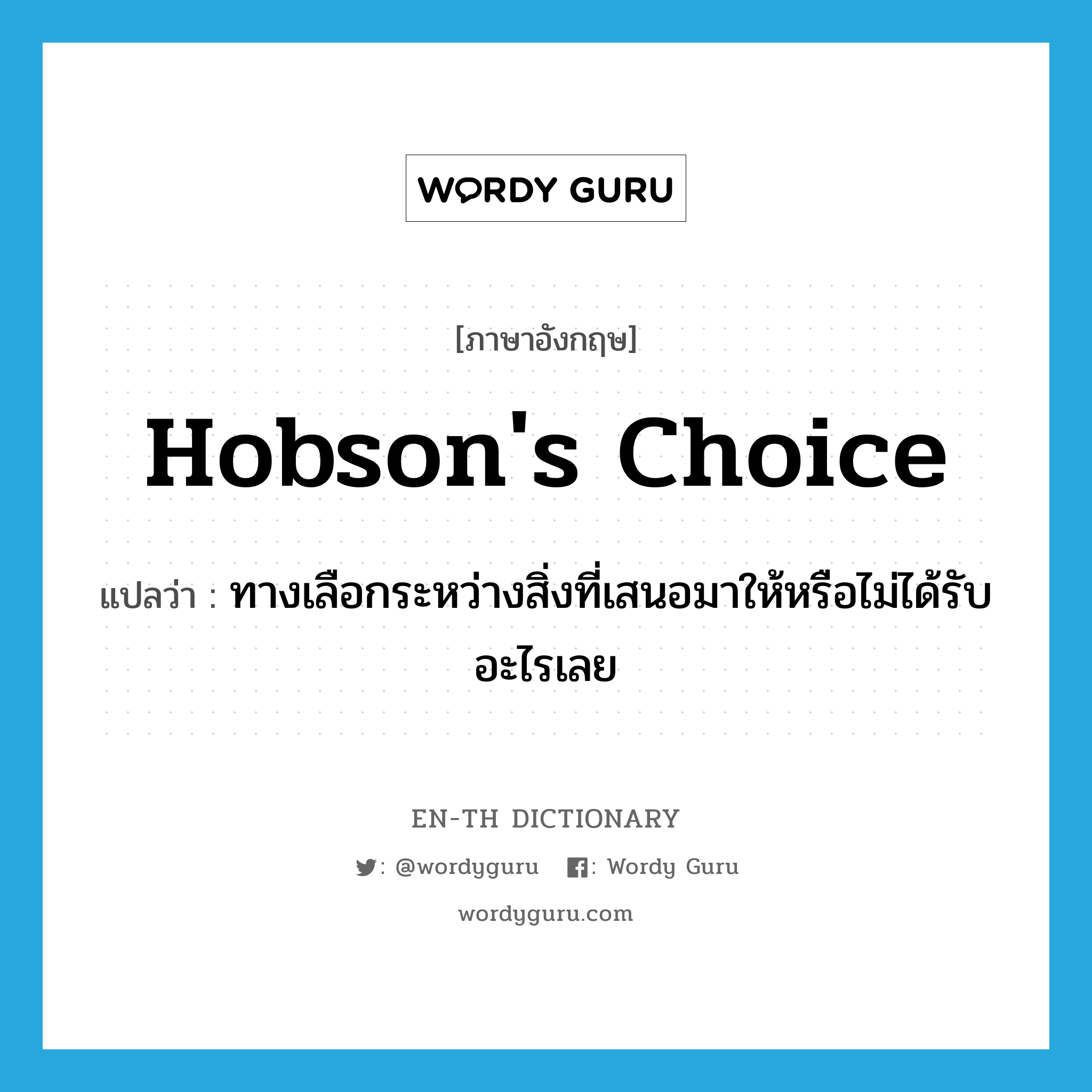 ทางเลือกระหว่างสิ่งที่เสนอมาให้หรือไม่ได้รับอะไรเลย ภาษาอังกฤษ?, คำศัพท์ภาษาอังกฤษ ทางเลือกระหว่างสิ่งที่เสนอมาให้หรือไม่ได้รับอะไรเลย แปลว่า Hobson's choice ประเภท IDM หมวด IDM