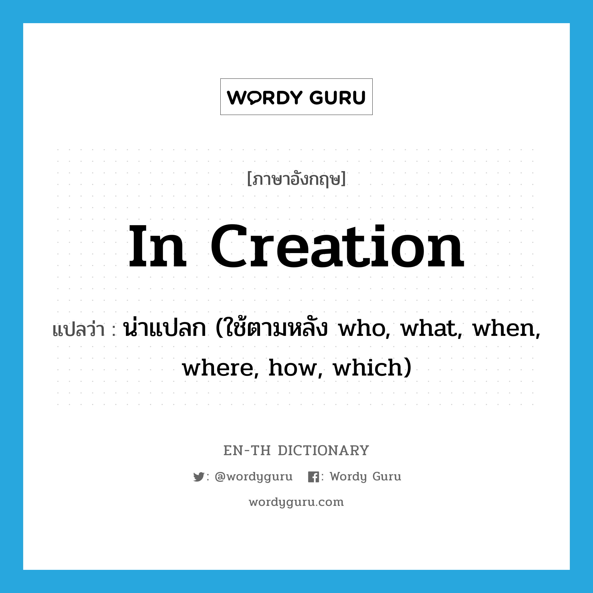 in creation แปลว่า?, คำศัพท์ภาษาอังกฤษ in creation แปลว่า น่าแปลก (ใช้ตามหลัง who, what, when, where, how, which) ประเภท IDM หมวด IDM