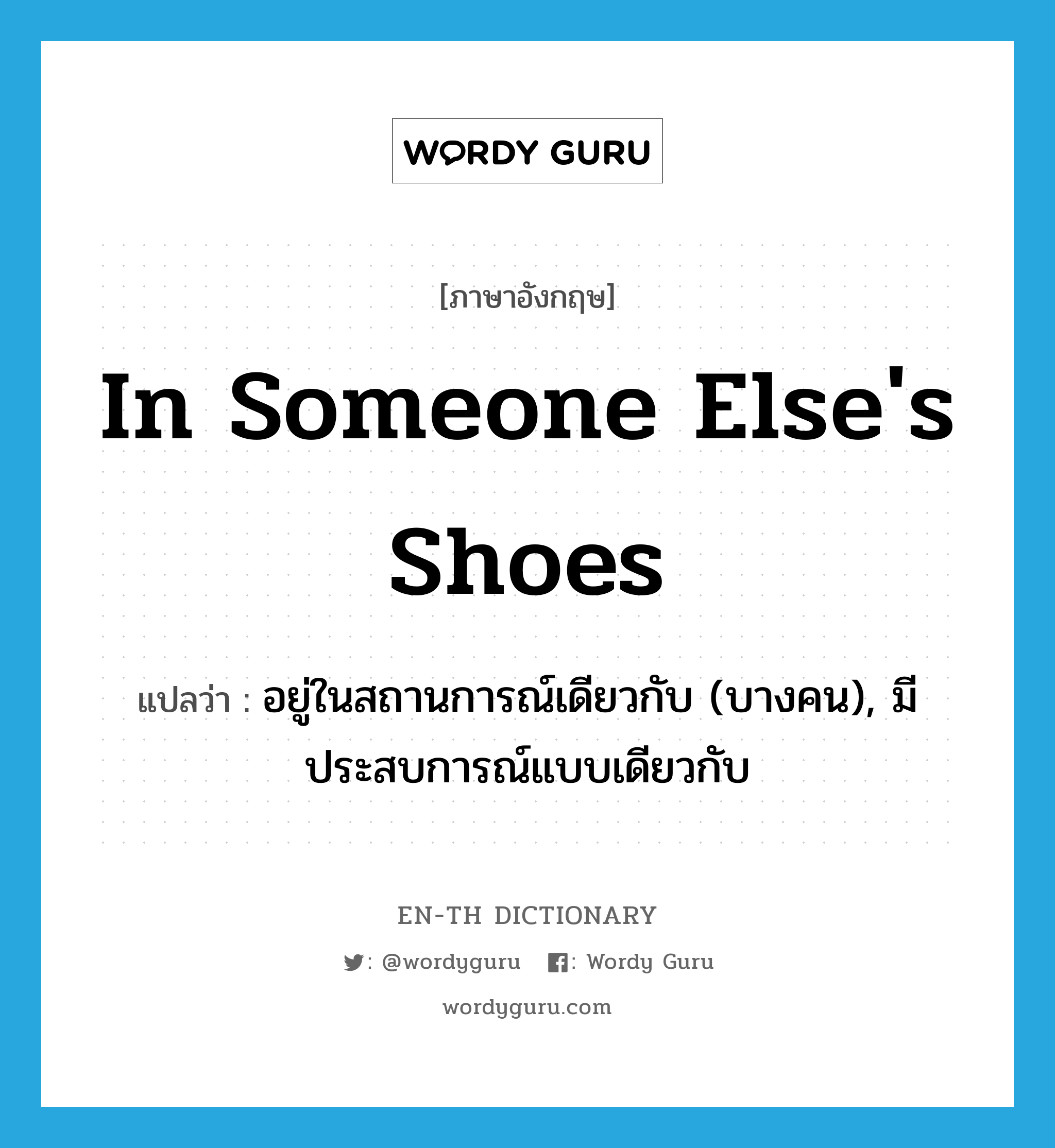 in someone else's shoes แปลว่า?, คำศัพท์ภาษาอังกฤษ in someone else's shoes แปลว่า อยู่ในสถานการณ์เดียวกับ (บางคน), มีประสบการณ์แบบเดียวกับ ประเภท IDM หมวด IDM