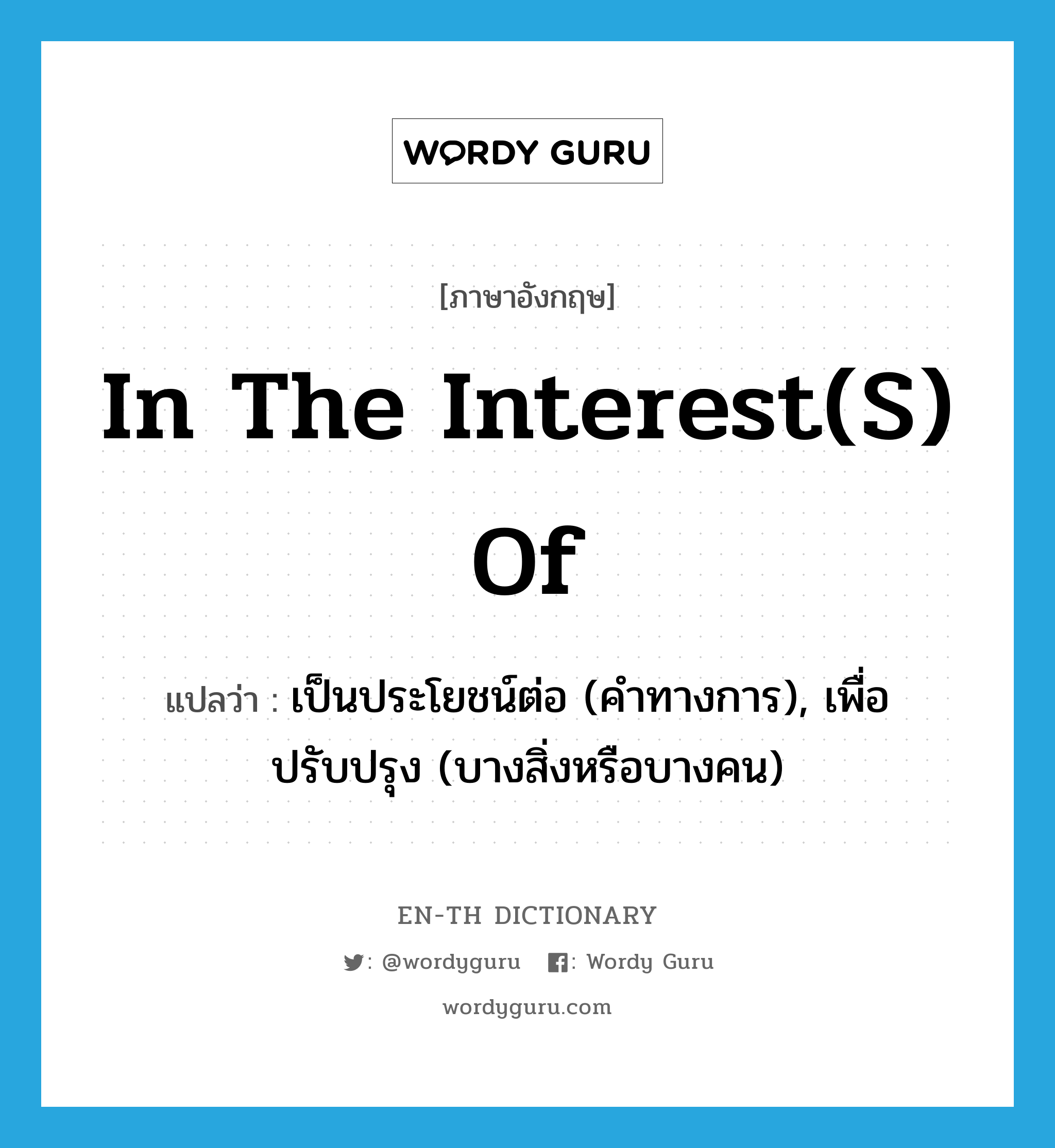 in the interest(s) of แปลว่า?, คำศัพท์ภาษาอังกฤษ in the interest(s) of แปลว่า เป็นประโยชน์ต่อ (คำทางการ), เพื่อปรับปรุง (บางสิ่งหรือบางคน) ประเภท IDM หมวด IDM