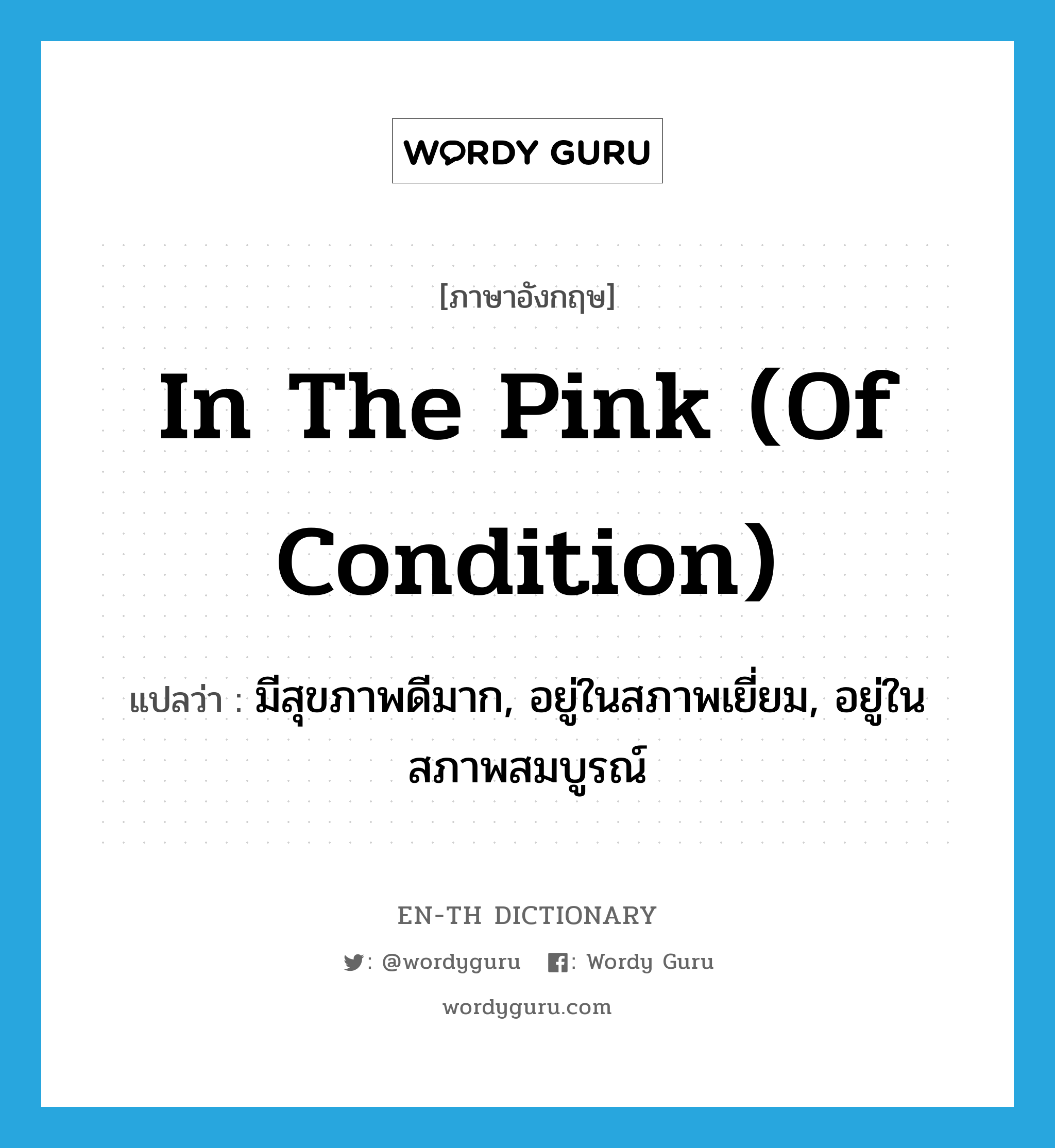 in the pink (of condition) แปลว่า?, คำศัพท์ภาษาอังกฤษ in the pink (of condition) แปลว่า มีสุขภาพดีมาก, อยู่ในสภาพเยี่ยม, อยู่ในสภาพสมบูรณ์ ประเภท IDM หมวด IDM