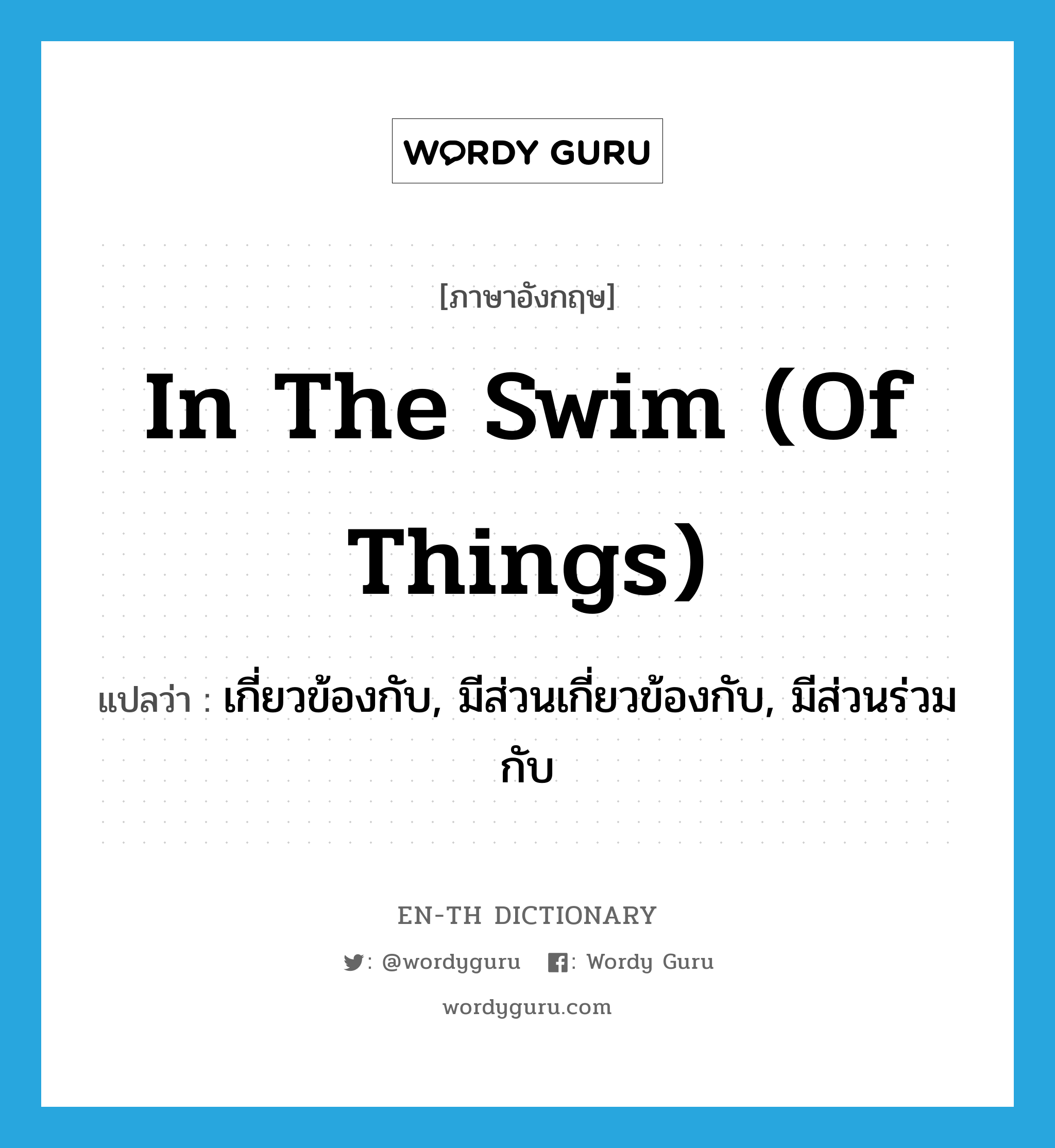 in the swim (of things) แปลว่า?, คำศัพท์ภาษาอังกฤษ in the swim (of things) แปลว่า เกี่ยวข้องกับ, มีส่วนเกี่ยวข้องกับ, มีส่วนร่วมกับ ประเภท IDM หมวด IDM