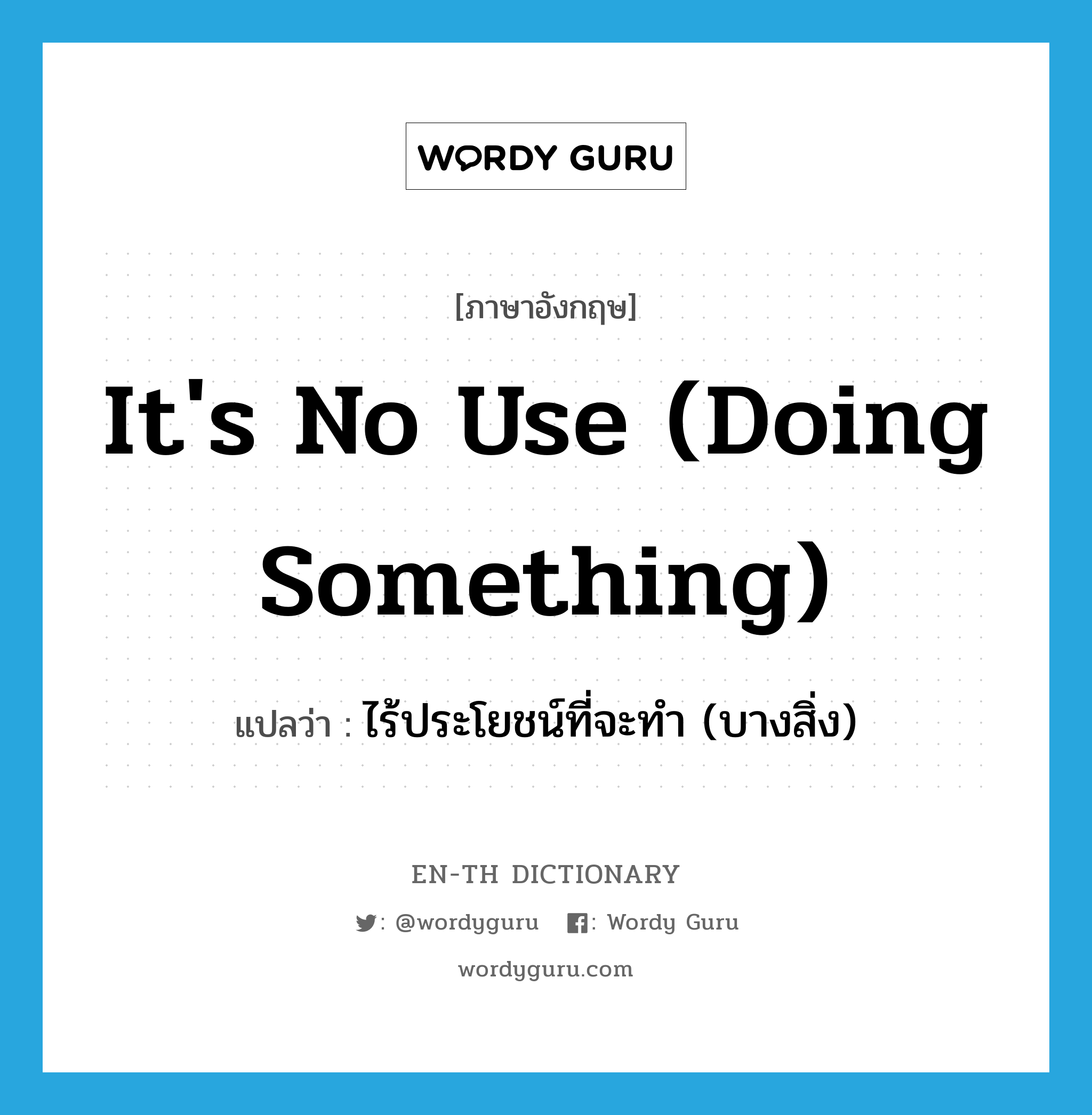 it's no use (doing something) แปลว่า?, คำศัพท์ภาษาอังกฤษ it's no use (doing something) แปลว่า ไร้ประโยชน์ที่จะทำ (บางสิ่ง) ประเภท IDM หมวด IDM