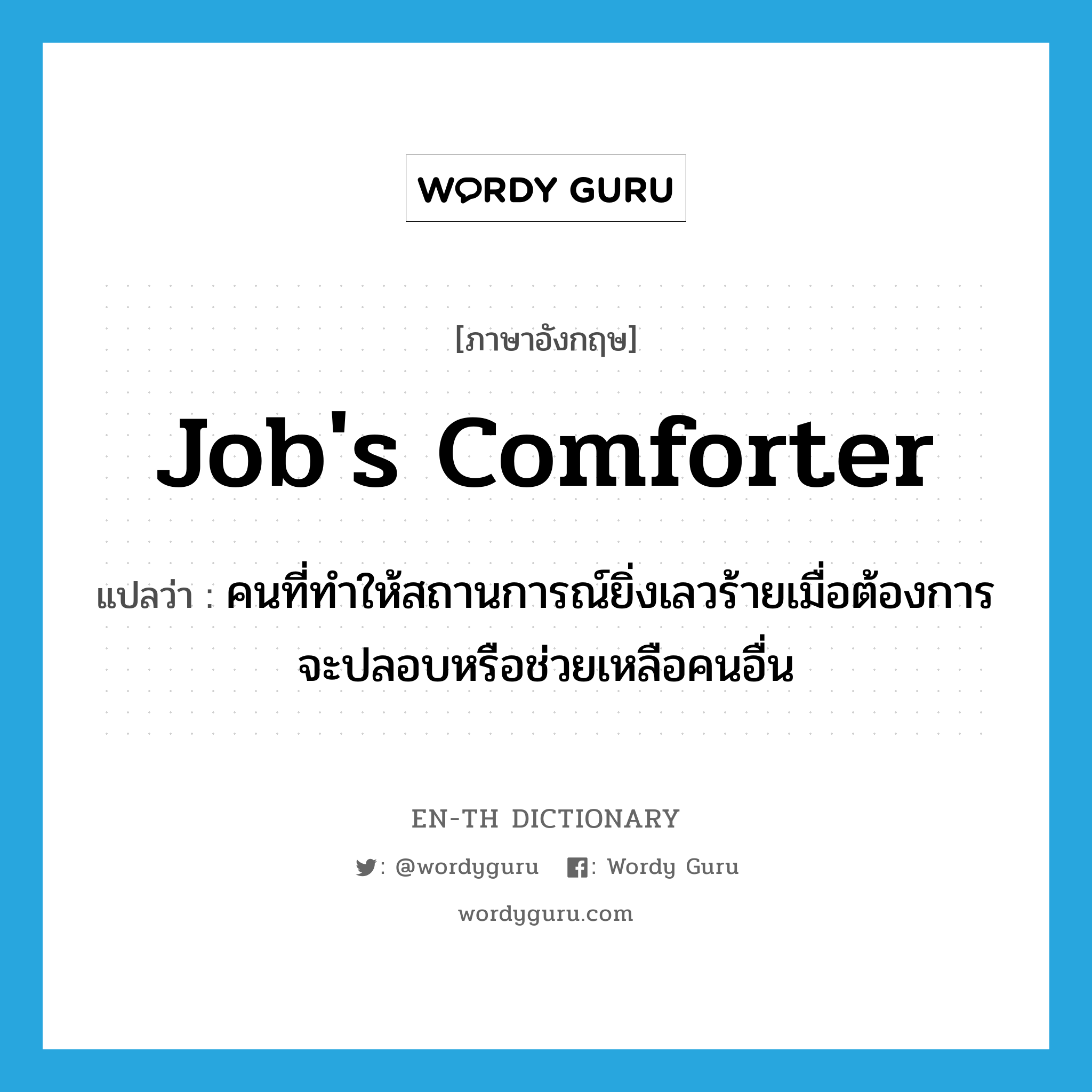 Job's comforter แปลว่า?, คำศัพท์ภาษาอังกฤษ Job's comforter แปลว่า คนที่ทำให้สถานการณ์ยิ่งเลวร้ายเมื่อต้องการจะปลอบหรือช่วยเหลือคนอื่น ประเภท IDM หมวด IDM