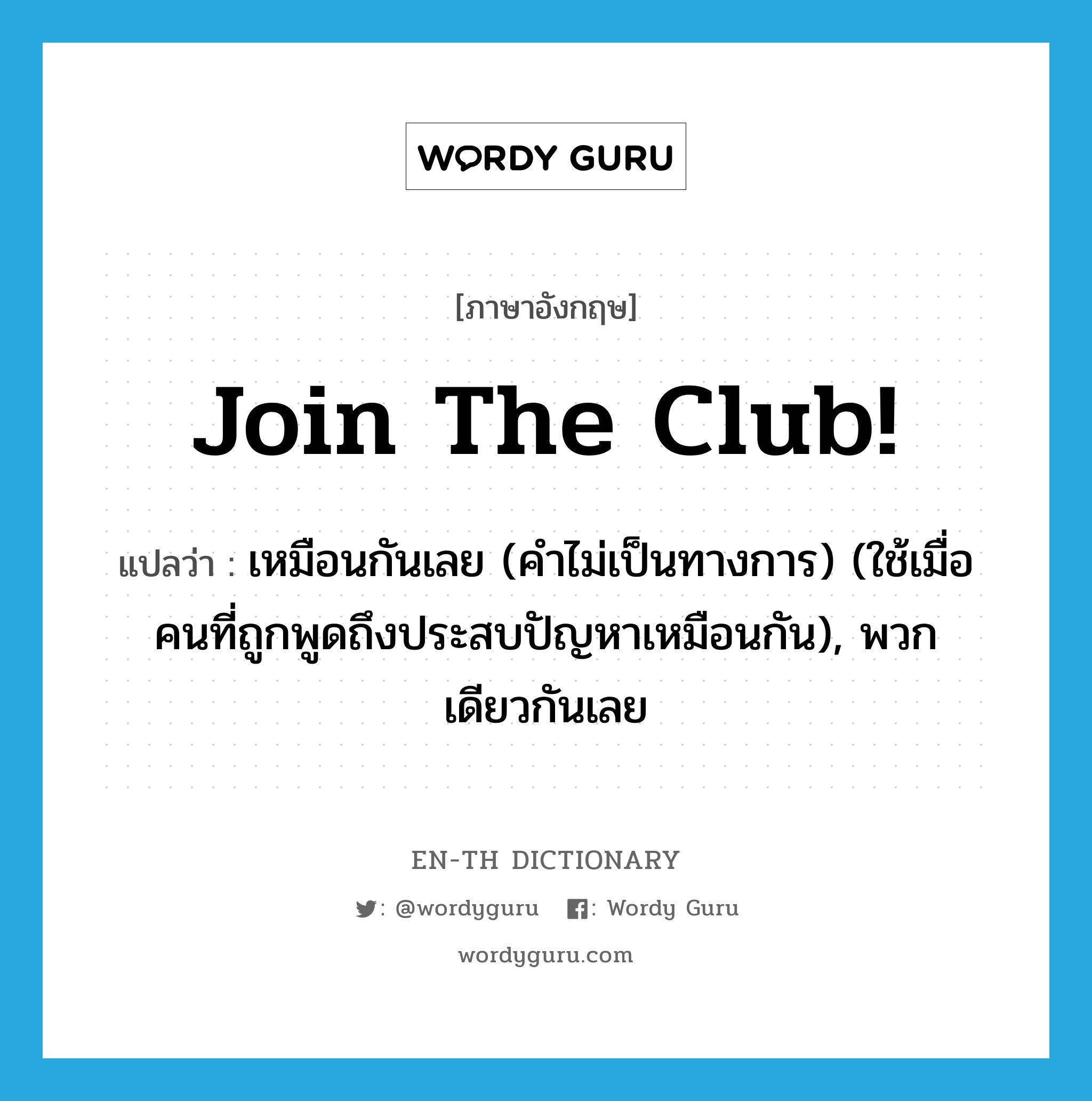 Join the Club! แปลว่า?, คำศัพท์ภาษาอังกฤษ Join the Club! แปลว่า เหมือนกันเลย (คำไม่เป็นทางการ) (ใช้เมื่อคนที่ถูกพูดถึงประสบปัญหาเหมือนกัน), พวกเดียวกันเลย ประเภท IDM หมวด IDM