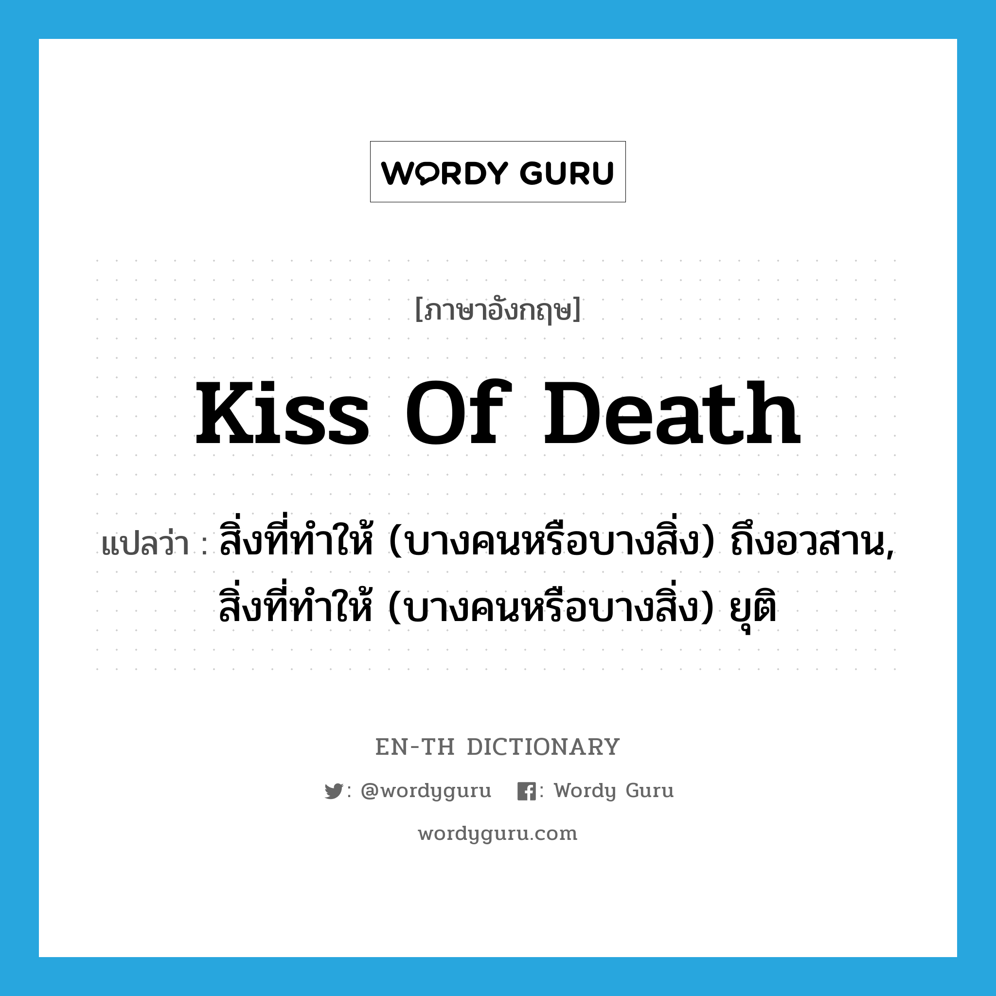 kiss of death แปลว่า?, คำศัพท์ภาษาอังกฤษ kiss of death แปลว่า สิ่งที่ทำให้ (บางคนหรือบางสิ่ง) ถึงอวสาน, สิ่งที่ทำให้ (บางคนหรือบางสิ่ง) ยุติ ประเภท IDM หมวด IDM