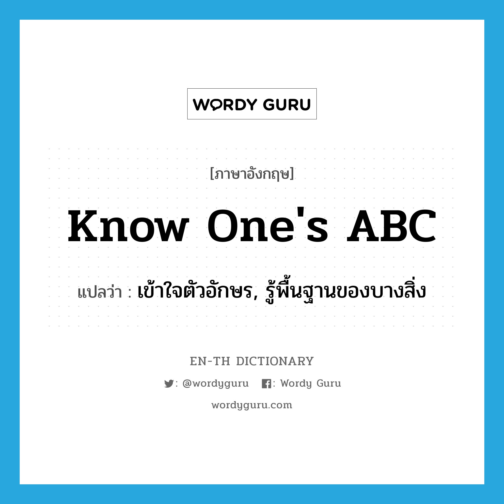know one's ABC แปลว่า?, คำศัพท์ภาษาอังกฤษ know one's ABC แปลว่า เข้าใจตัวอักษร, รู้พื้นฐานของบางสิ่ง ประเภท IDM หมวด IDM