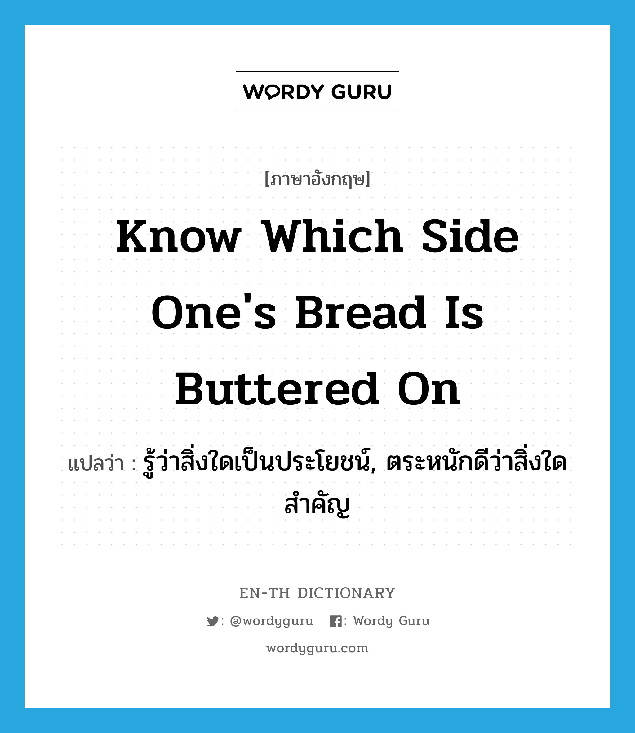 know which side one's bread is buttered on แปลว่า?, คำศัพท์ภาษาอังกฤษ know which side one's bread is buttered on แปลว่า รู้ว่าสิ่งใดเป็นประโยชน์, ตระหนักดีว่าสิ่งใดสำคัญ ประเภท IDM หมวด IDM