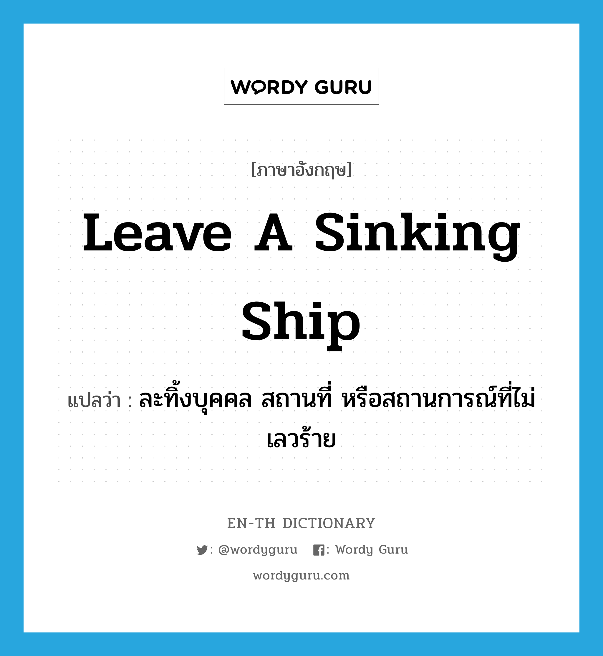 leave a sinking ship แปลว่า?, คำศัพท์ภาษาอังกฤษ leave a sinking ship แปลว่า ละทิ้งบุคคล สถานที่ หรือสถานการณ์ที่ไม่เลวร้าย ประเภท IDM หมวด IDM