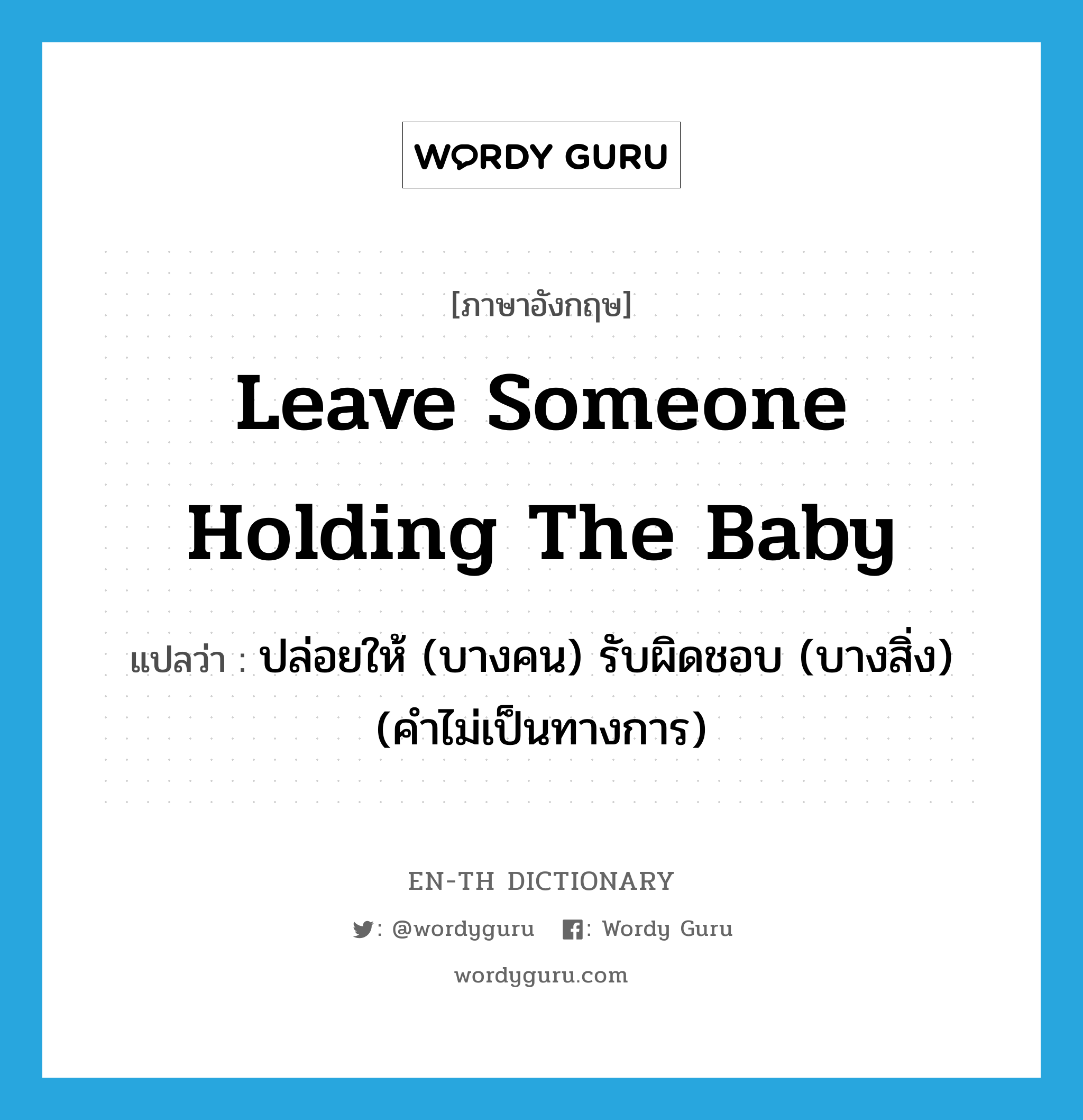 leave someone holding the baby แปลว่า?, คำศัพท์ภาษาอังกฤษ leave someone holding the baby แปลว่า ปล่อยให้ (บางคน) รับผิดชอบ (บางสิ่ง) (คำไม่เป็นทางการ) ประเภท IDM หมวด IDM