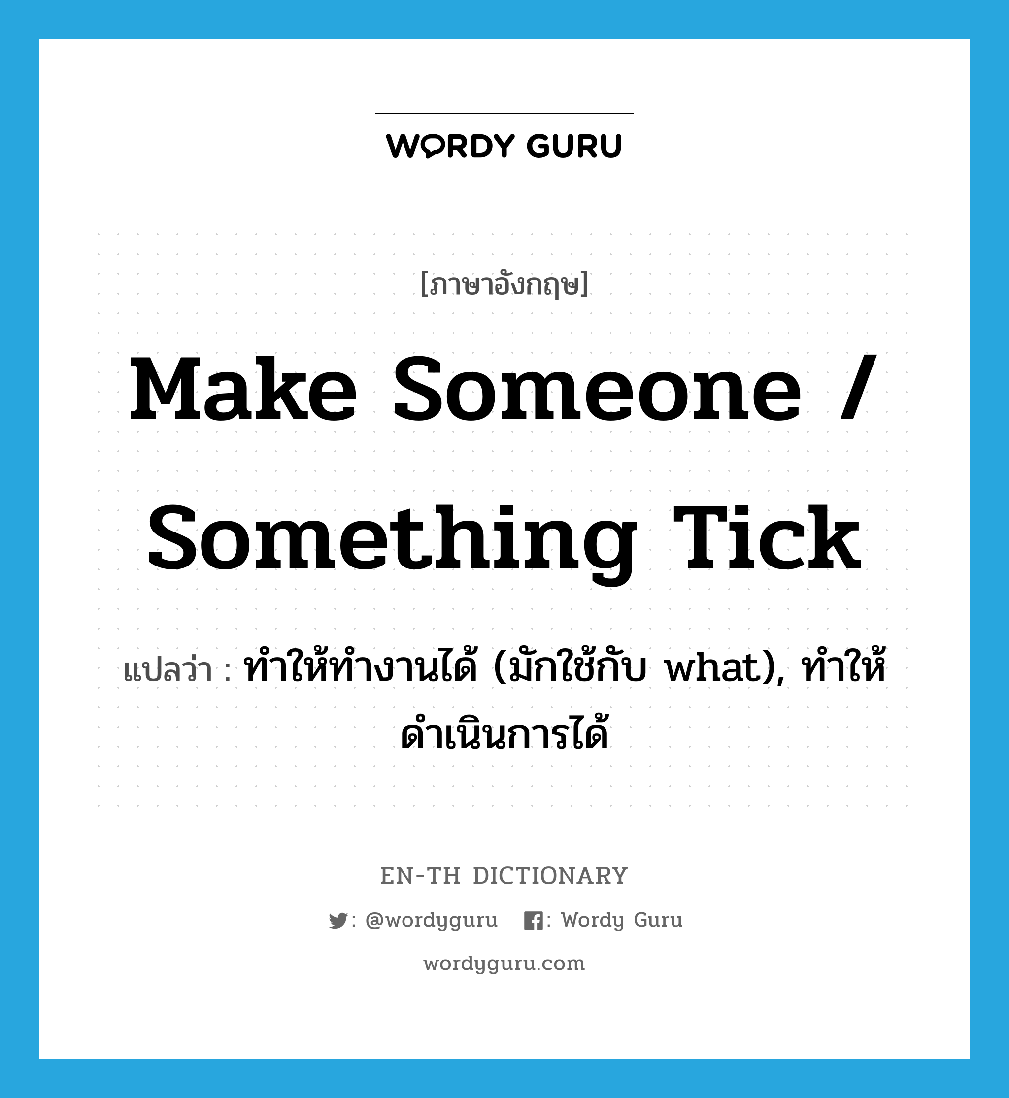 make someone / something tick แปลว่า?, คำศัพท์ภาษาอังกฤษ make someone / something tick แปลว่า ทำให้ทำงานได้ (มักใช้กับ what), ทำให้ดำเนินการได้ ประเภท IDM หมวด IDM