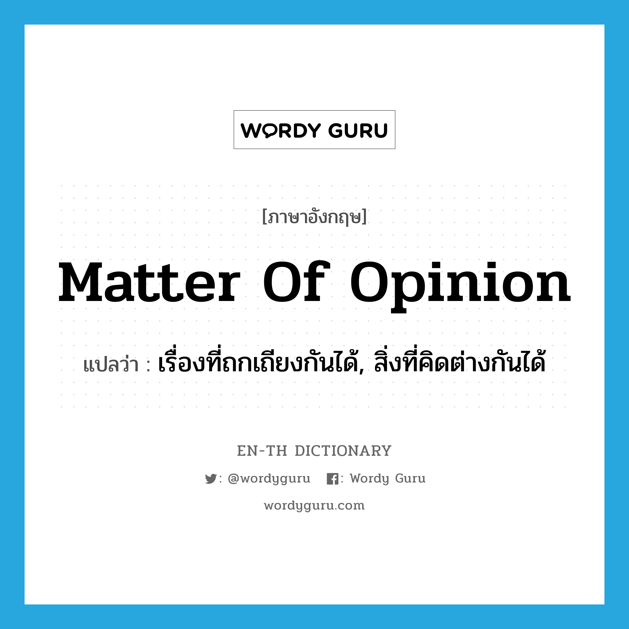 matter of opinion แปลว่า?, คำศัพท์ภาษาอังกฤษ matter of opinion แปลว่า เรื่องที่ถกเถียงกันได้, สิ่งที่คิดต่างกันได้ ประเภท IDM หมวด IDM