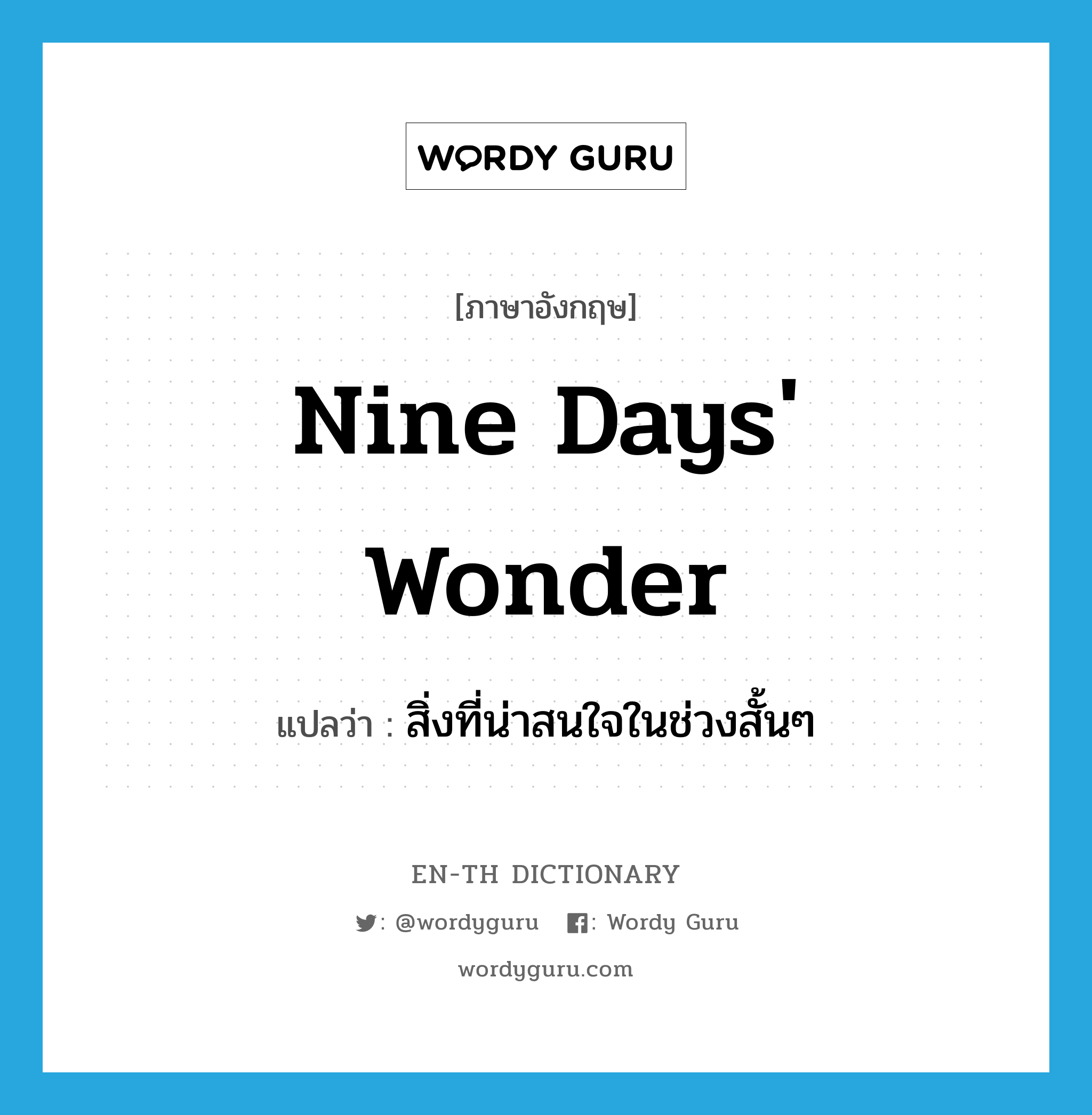 nine day's wonder แปลว่า?, คำศัพท์ภาษาอังกฤษ nine days' wonder แปลว่า สิ่งที่น่าสนใจในช่วงสั้นๆ ประเภท IDM หมวด IDM