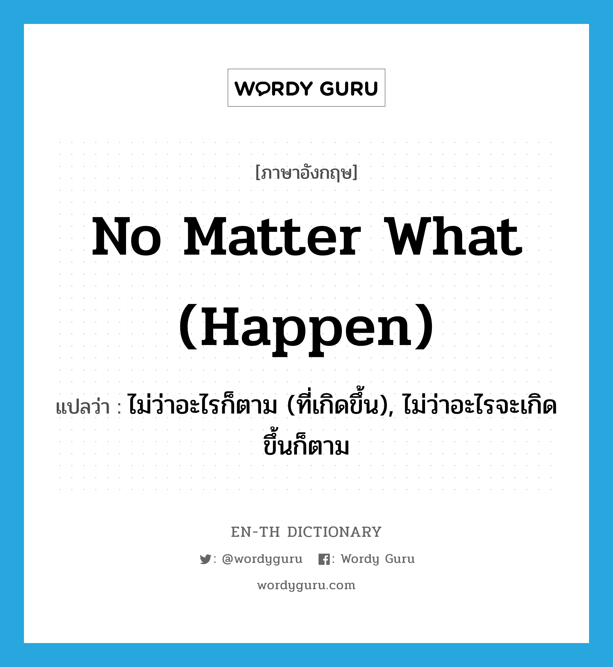 no matter what (happen) แปลว่า?, คำศัพท์ภาษาอังกฤษ no matter what (happen) แปลว่า ไม่ว่าอะไรก็ตาม (ที่เกิดขึ้น), ไม่ว่าอะไรจะเกิดขึ้นก็ตาม ประเภท IDM หมวด IDM