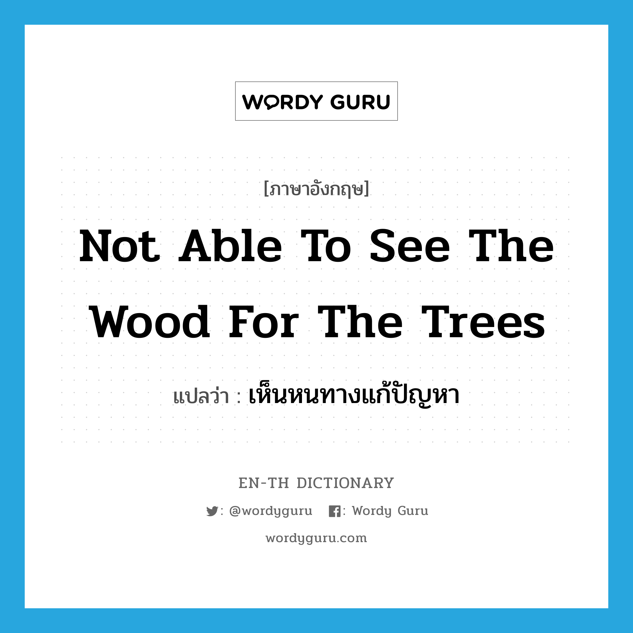 เห็นหนทางแก้ปัญหา ภาษาอังกฤษ?, คำศัพท์ภาษาอังกฤษ เห็นหนทางแก้ปัญหา แปลว่า not able to see the wood for the trees ประเภท IDM หมวด IDM
