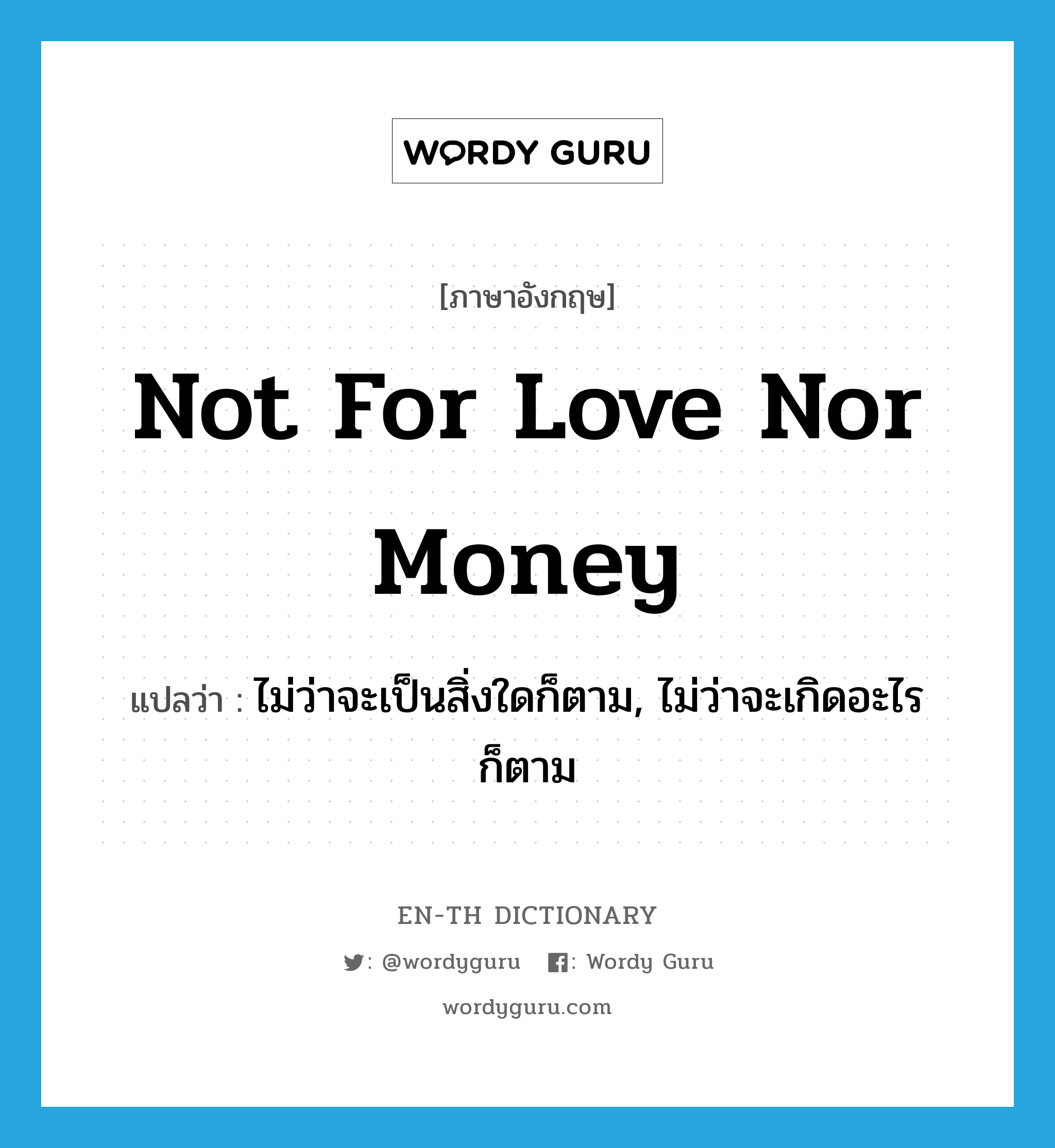 ไม่ว่าจะเป็นสิ่งใดก็ตาม, ไม่ว่าจะเกิดอะไรก็ตาม ภาษาอังกฤษ?, คำศัพท์ภาษาอังกฤษ ไม่ว่าจะเป็นสิ่งใดก็ตาม, ไม่ว่าจะเกิดอะไรก็ตาม แปลว่า not for love nor money ประเภท IDM หมวด IDM