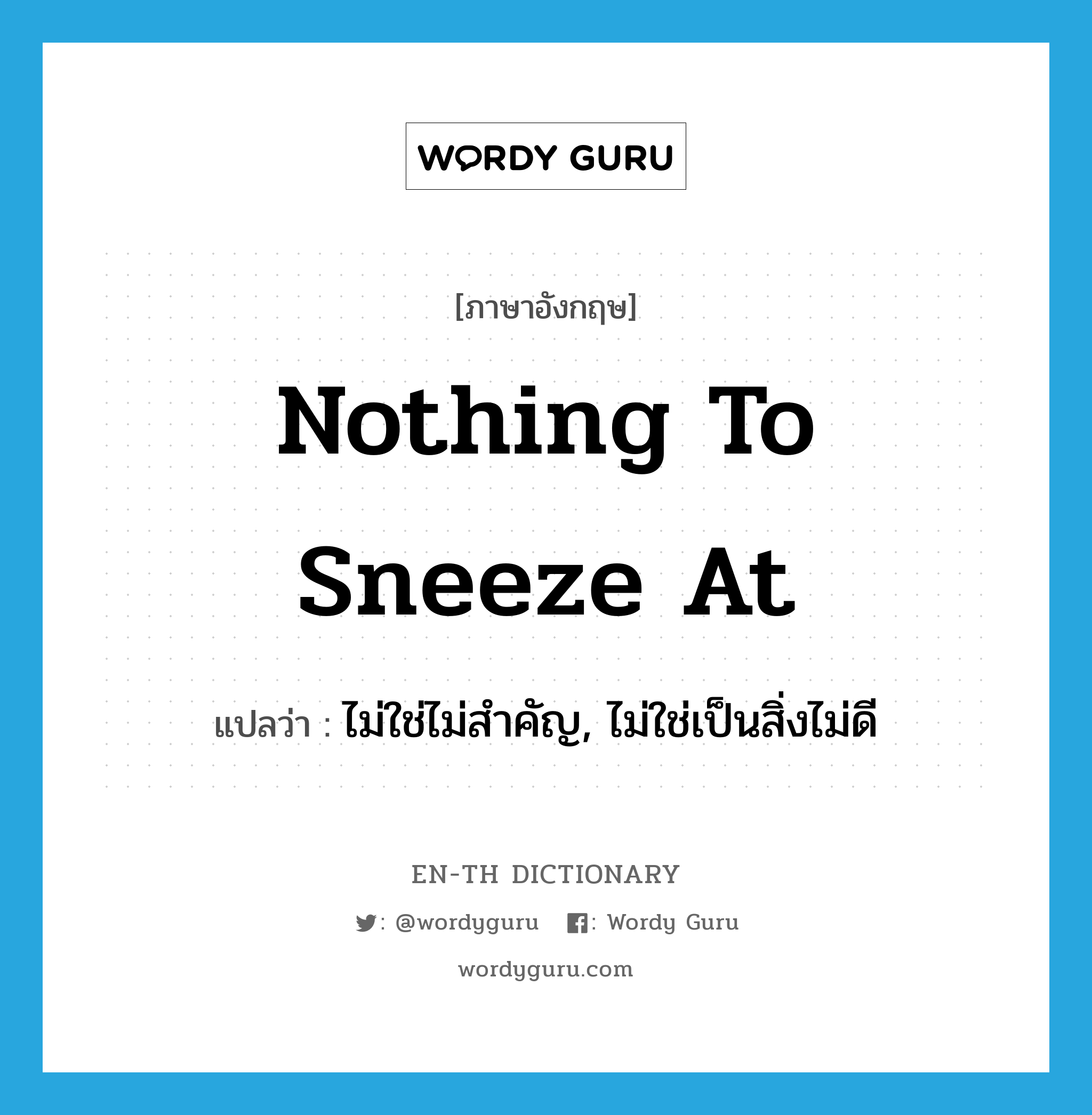 nothing to sneeze at แปลว่า?, คำศัพท์ภาษาอังกฤษ nothing to sneeze at แปลว่า ไม่ใช่ไม่สำคัญ, ไม่ใช่เป็นสิ่งไม่ดี ประเภท IDM หมวด IDM