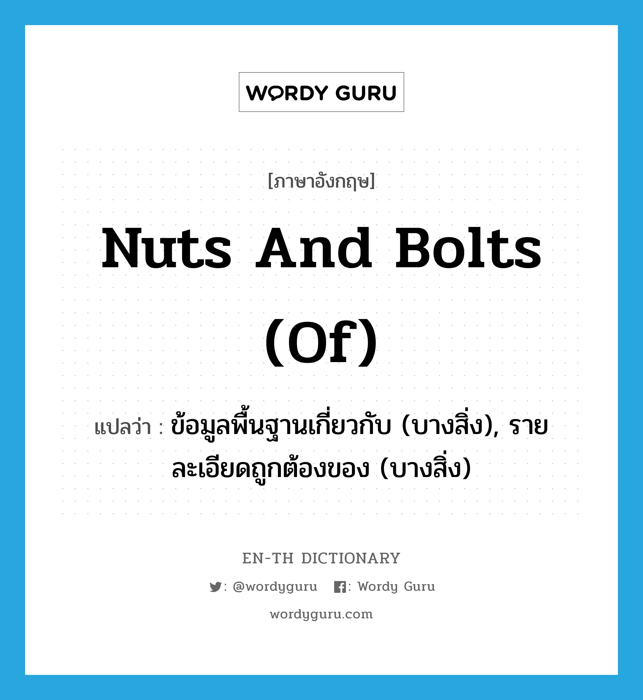 nuts and bolts (of) แปลว่า?, คำศัพท์ภาษาอังกฤษ nuts and bolts (of) แปลว่า ข้อมูลพื้นฐานเกี่ยวกับ (บางสิ่ง), รายละเอียดถูกต้องของ (บางสิ่ง) ประเภท IDM หมวด IDM