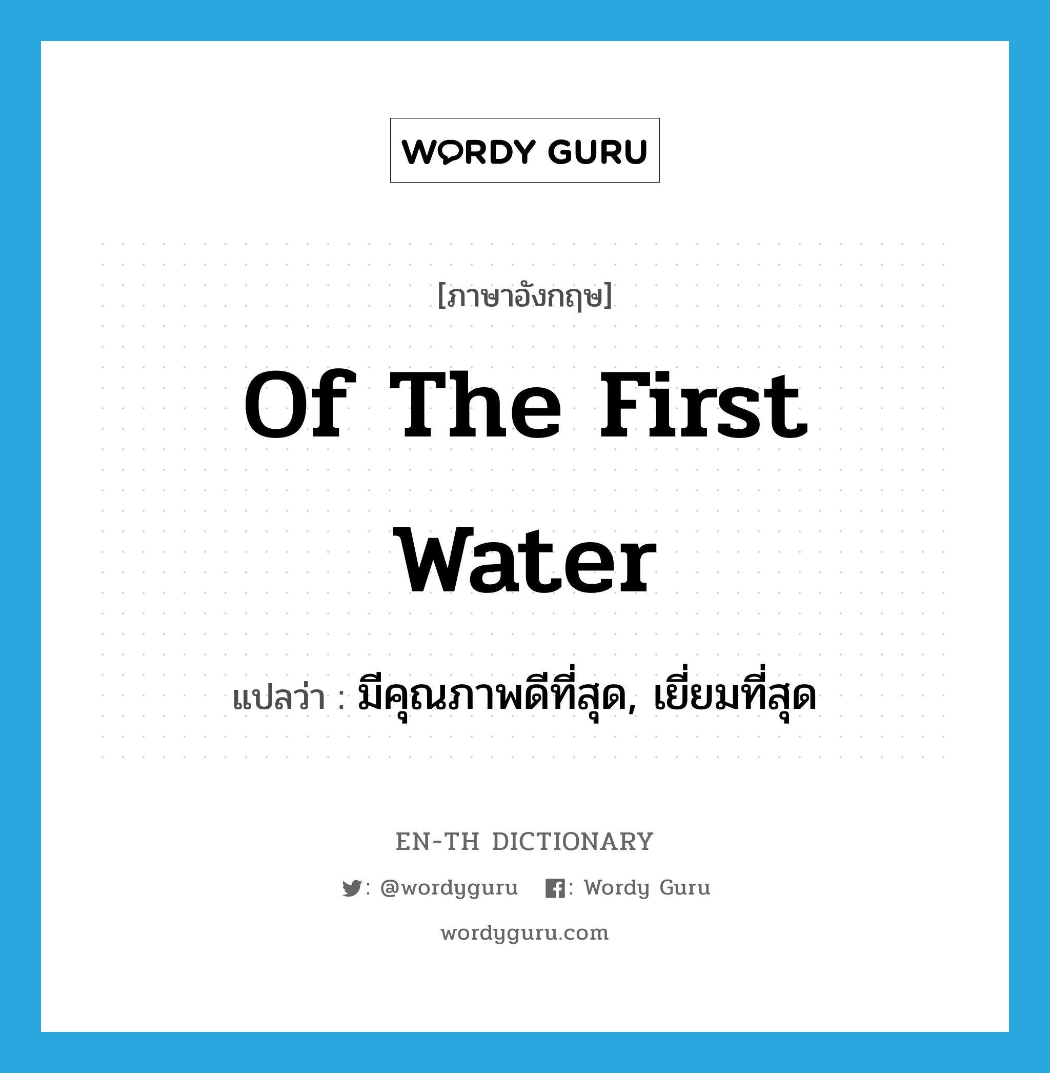 มีคุณภาพดีที่สุด, เยี่ยมที่สุด ภาษาอังกฤษ?, คำศัพท์ภาษาอังกฤษ มีคุณภาพดีที่สุด, เยี่ยมที่สุด แปลว่า of the first water ประเภท IDM หมวด IDM