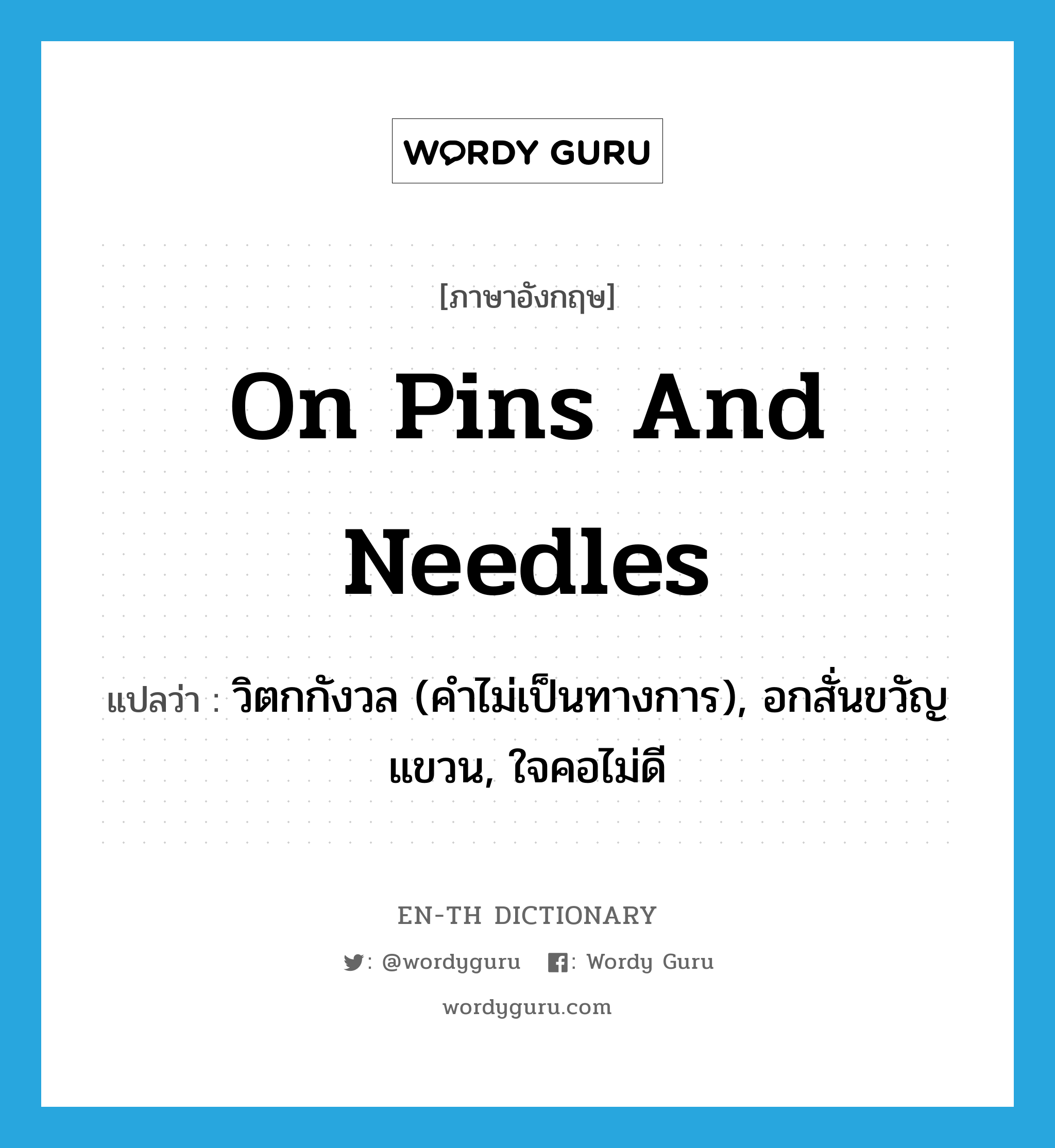 on pins and needles แปลว่า?, คำศัพท์ภาษาอังกฤษ on pins and needles แปลว่า วิตกกังวล (คำไม่เป็นทางการ), อกสั่นขวัญแขวน, ใจคอไม่ดี ประเภท IDM หมวด IDM