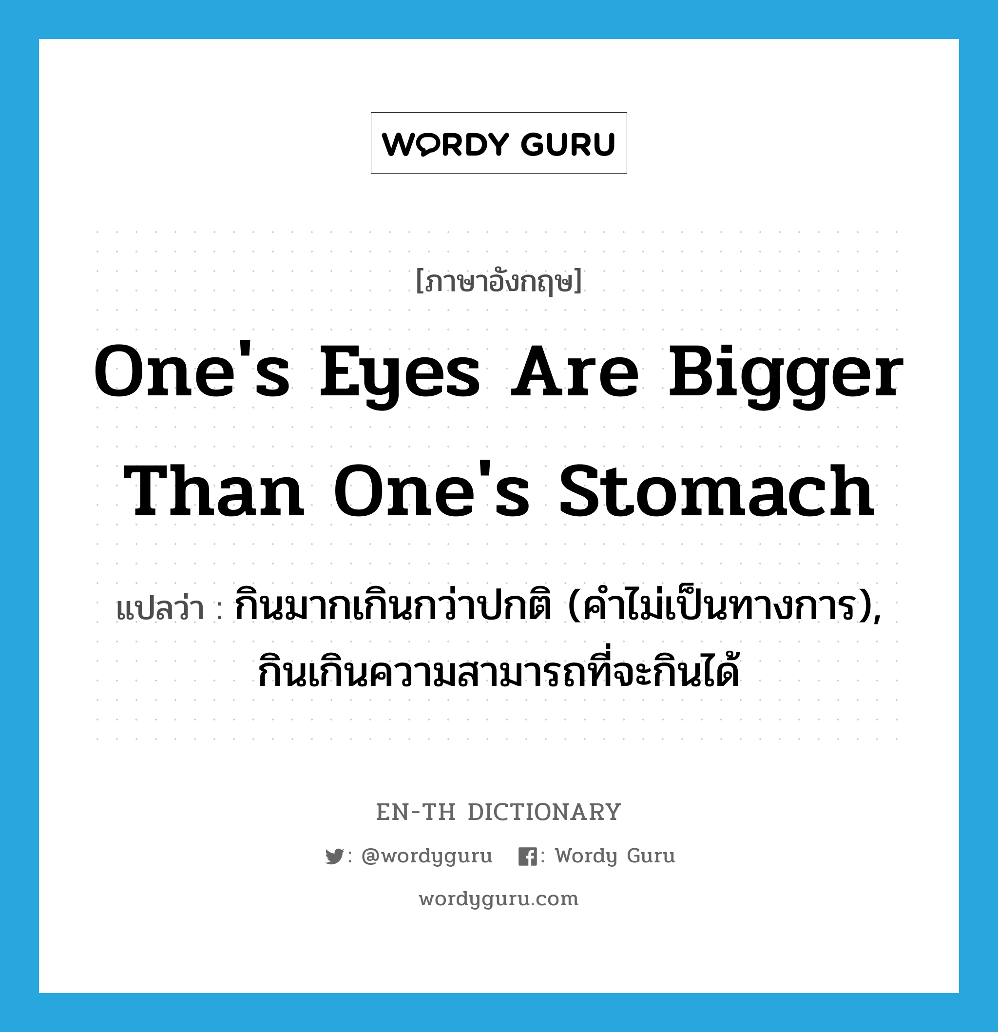 กินมากเกินกว่าปกติ (คำไม่เป็นทางการ), กินเกินความสามารถที่จะกินได้ ภาษาอังกฤษ?, คำศัพท์ภาษาอังกฤษ กินมากเกินกว่าปกติ (คำไม่เป็นทางการ), กินเกินความสามารถที่จะกินได้ แปลว่า one's eyes are bigger than one's stomach ประเภท IDM หมวด IDM