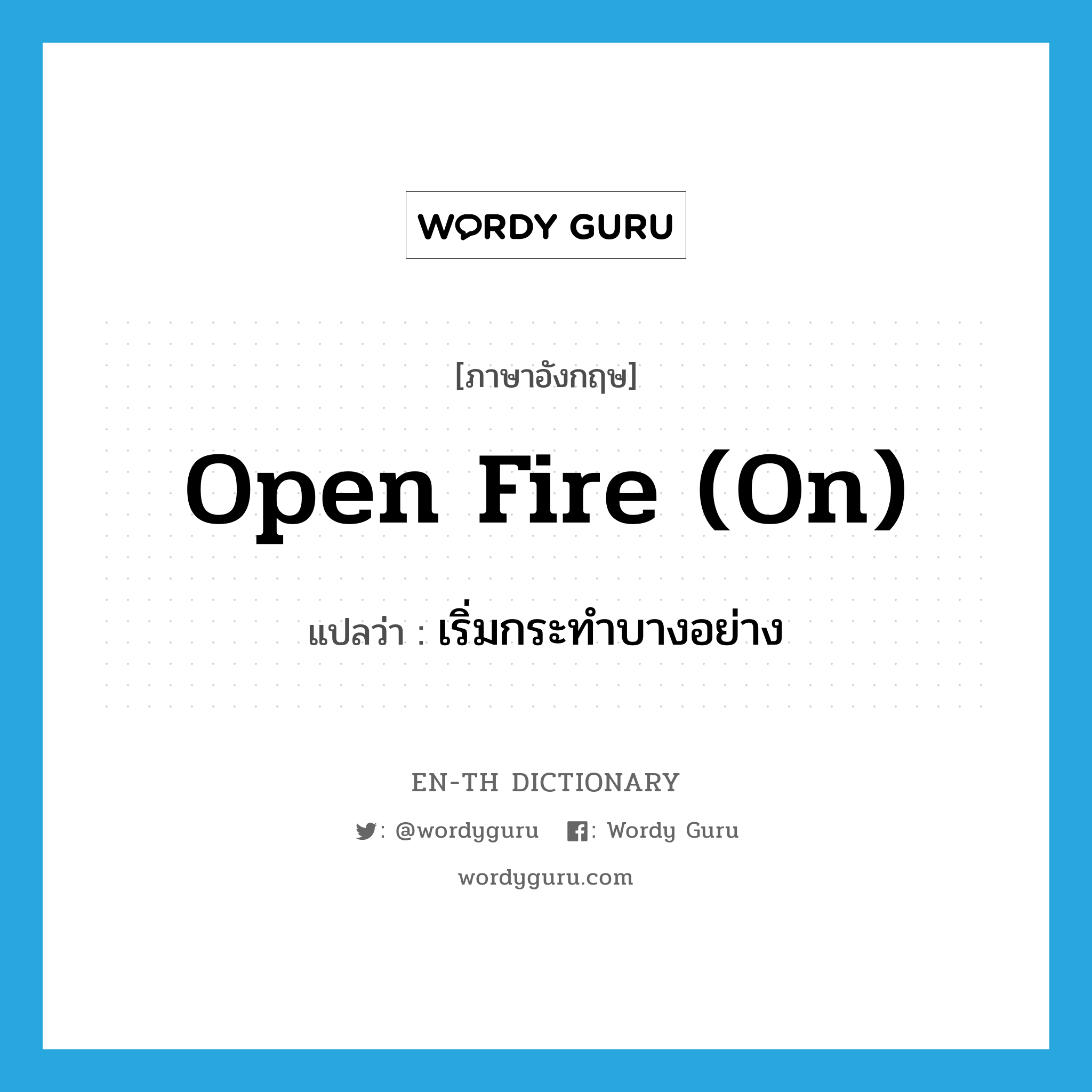 open fire on แปลว่า?, คำศัพท์ภาษาอังกฤษ open fire (on) แปลว่า เริ่มกระทำบางอย่าง ประเภท IDM หมวด IDM