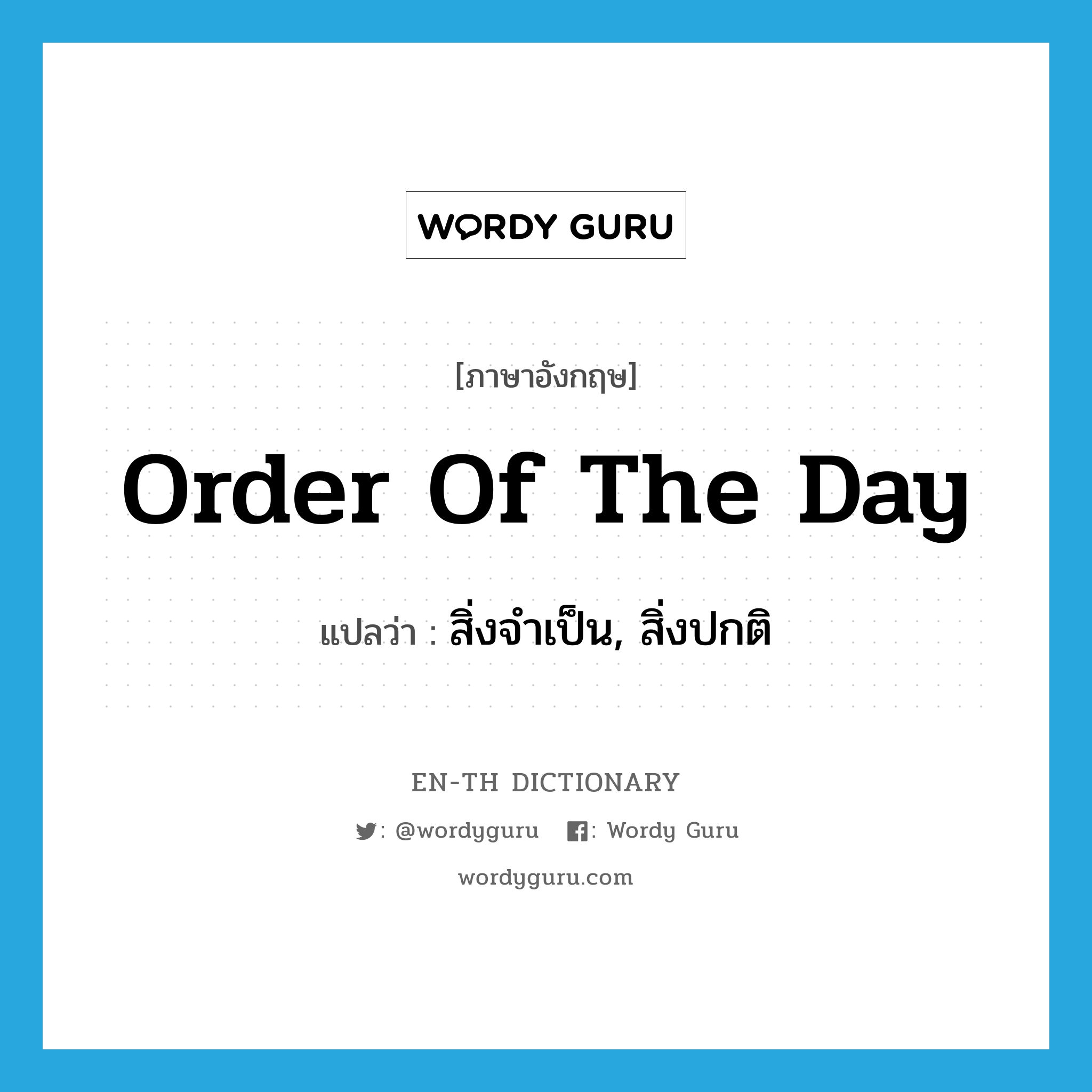 order of the day แปลว่า?, คำศัพท์ภาษาอังกฤษ order of the day แปลว่า สิ่งจำเป็น, สิ่งปกติ ประเภท IDM หมวด IDM