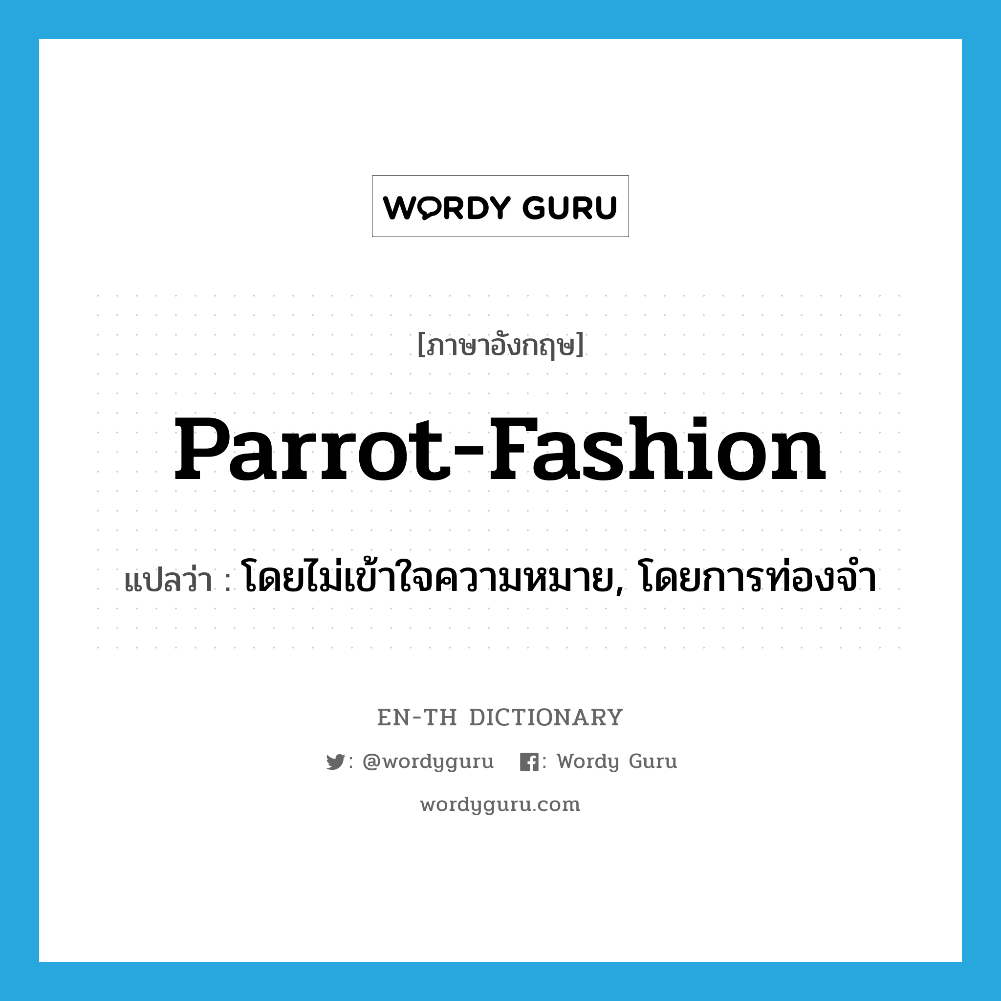 โดยไม่เข้าใจความหมาย, โดยการท่องจำ ภาษาอังกฤษ?, คำศัพท์ภาษาอังกฤษ โดยไม่เข้าใจความหมาย, โดยการท่องจำ แปลว่า parrot-fashion ประเภท IDM หมวด IDM
