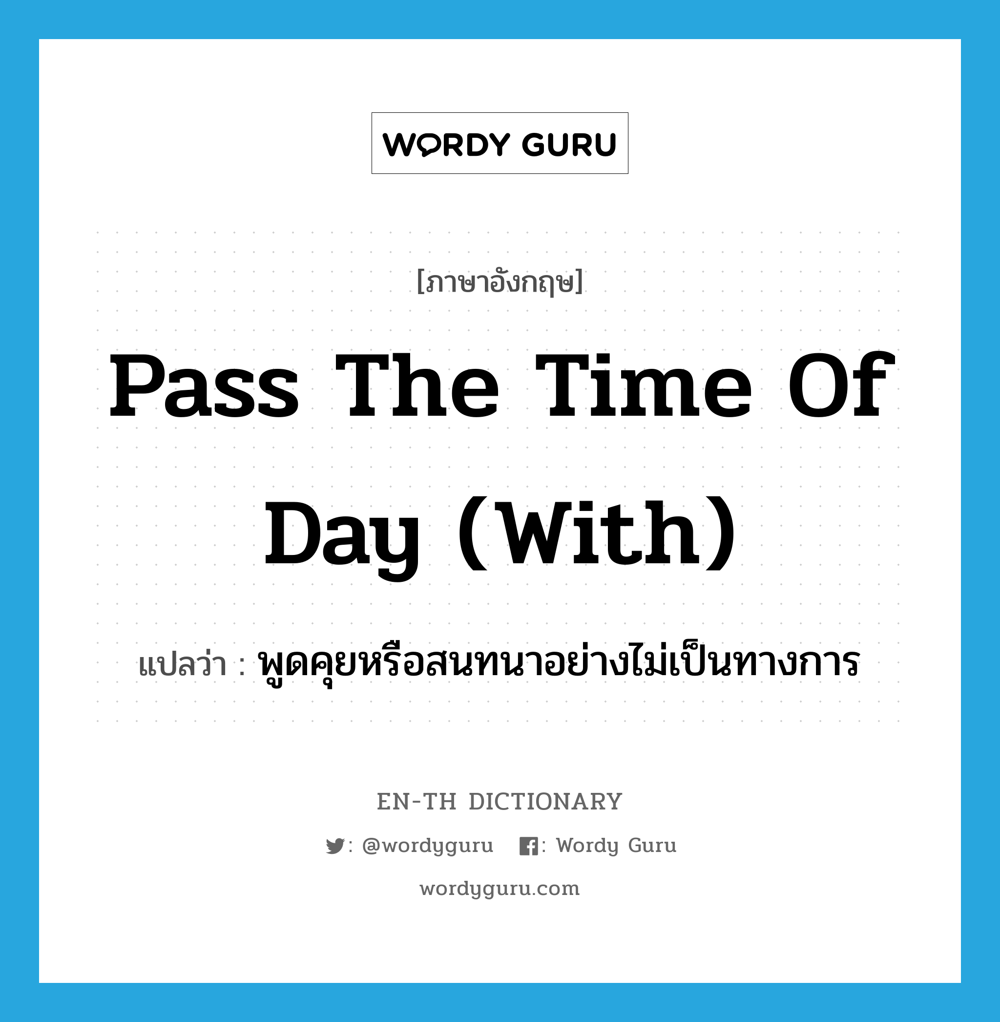pass the time of day (with) แปลว่า?, คำศัพท์ภาษาอังกฤษ pass the time of day (with) แปลว่า พูดคุยหรือสนทนาอย่างไม่เป็นทางการ ประเภท IDM หมวด IDM