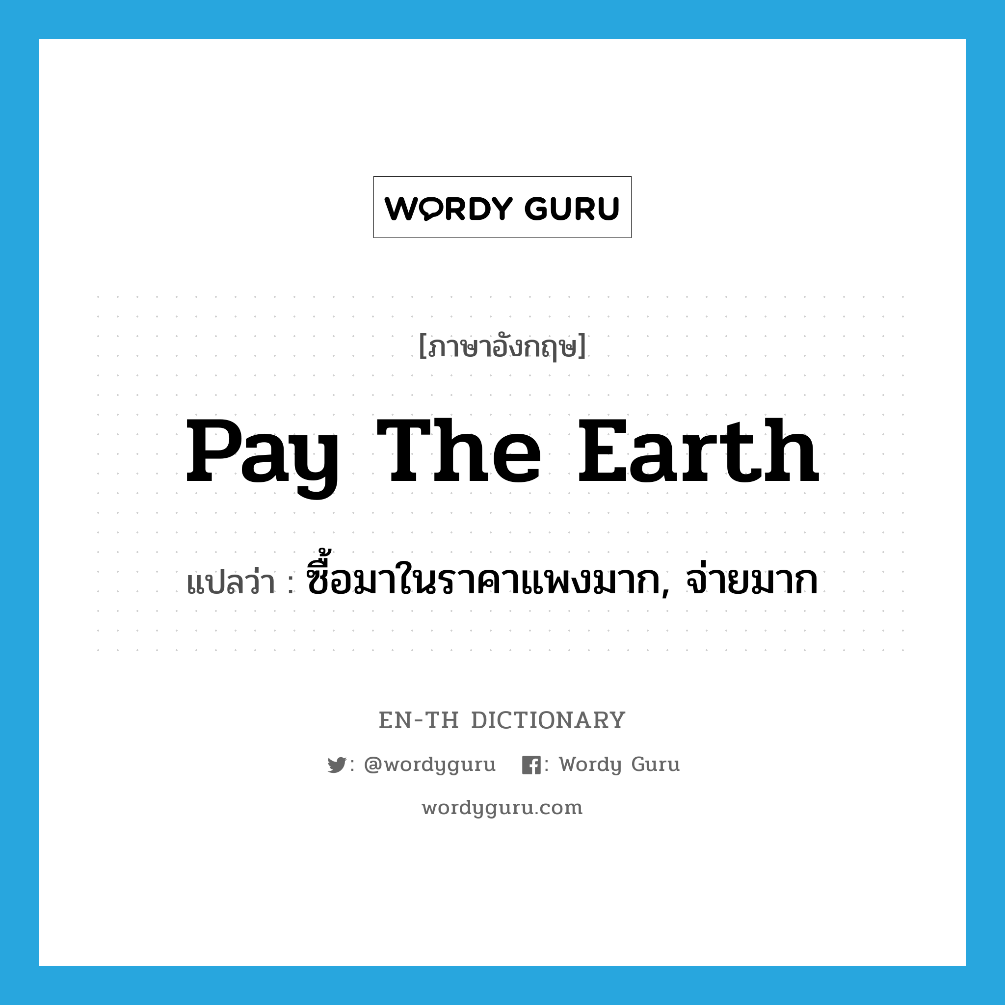 pay the earth แปลว่า?, คำศัพท์ภาษาอังกฤษ pay the earth แปลว่า ซื้อมาในราคาแพงมาก, จ่ายมาก ประเภท IDM หมวด IDM