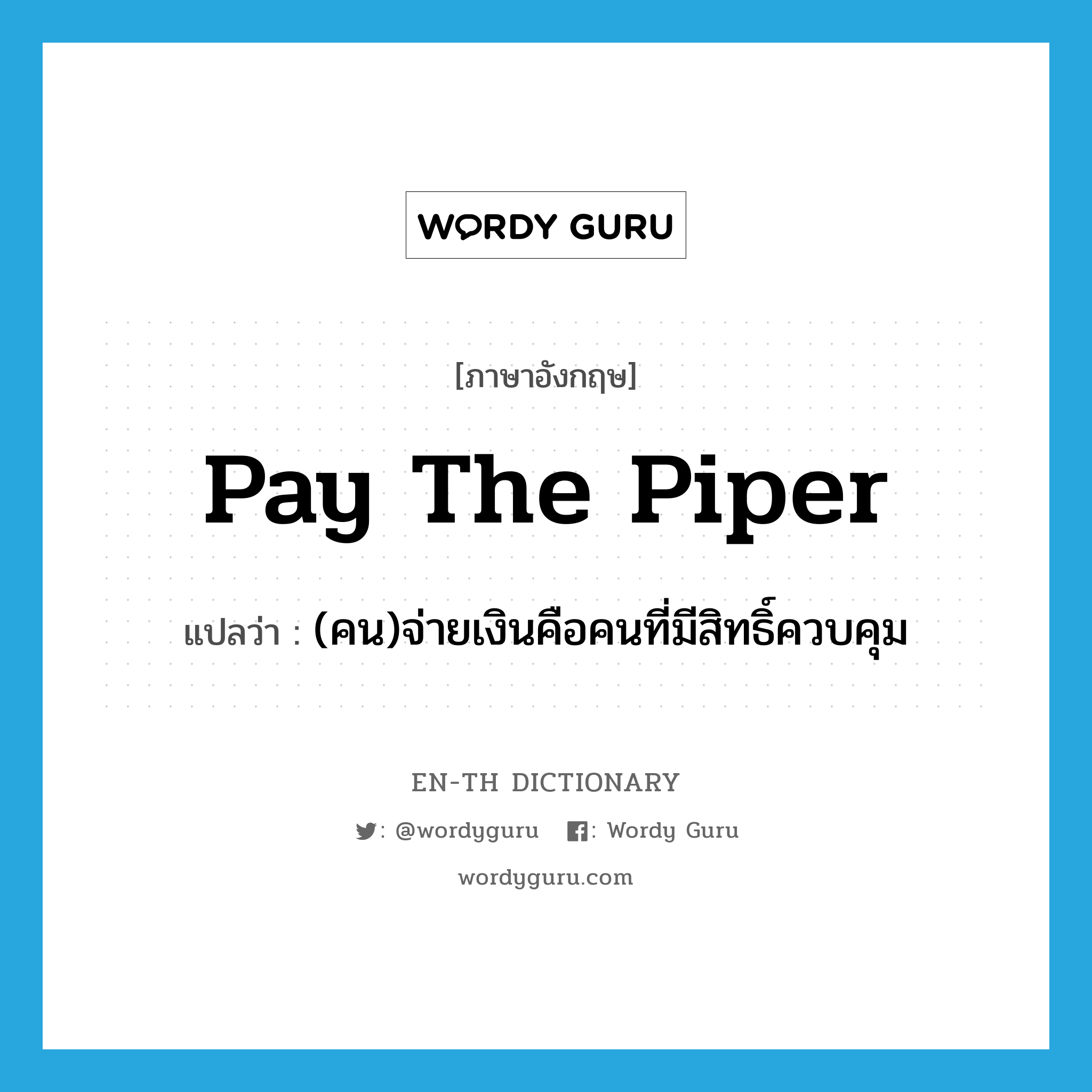 pay the piper แปลว่า?, คำศัพท์ภาษาอังกฤษ pay the piper แปลว่า (คน)จ่ายเงินคือคนที่มีสิทธิ์ควบคุม ประเภท IDM หมวด IDM
