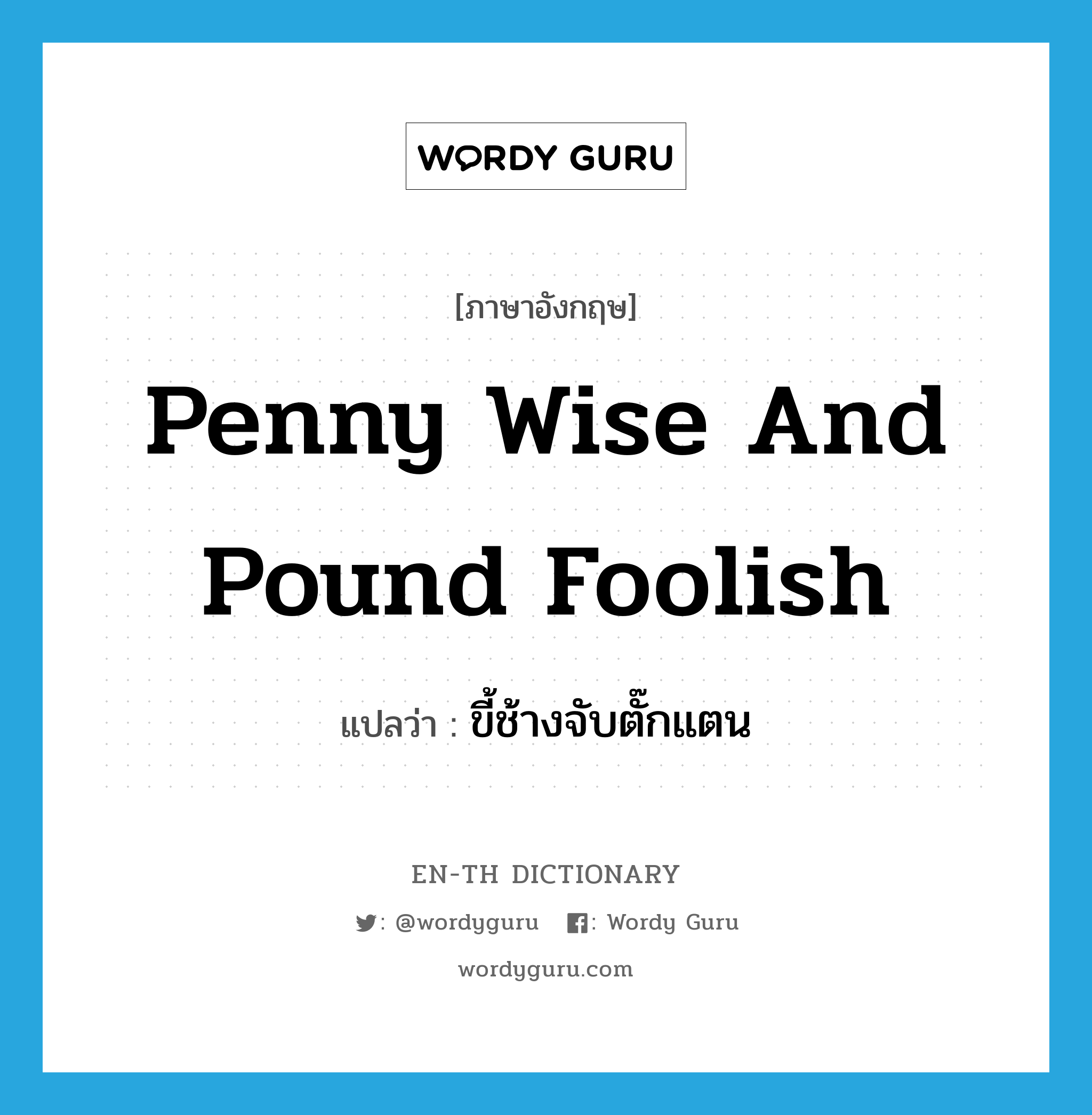 penny wise and pound foolish แปลว่า?, คำศัพท์ภาษาอังกฤษ penny wise and pound foolish แปลว่า ขี้ช้างจับตั๊กแตน ประเภท IDM หมวด IDM