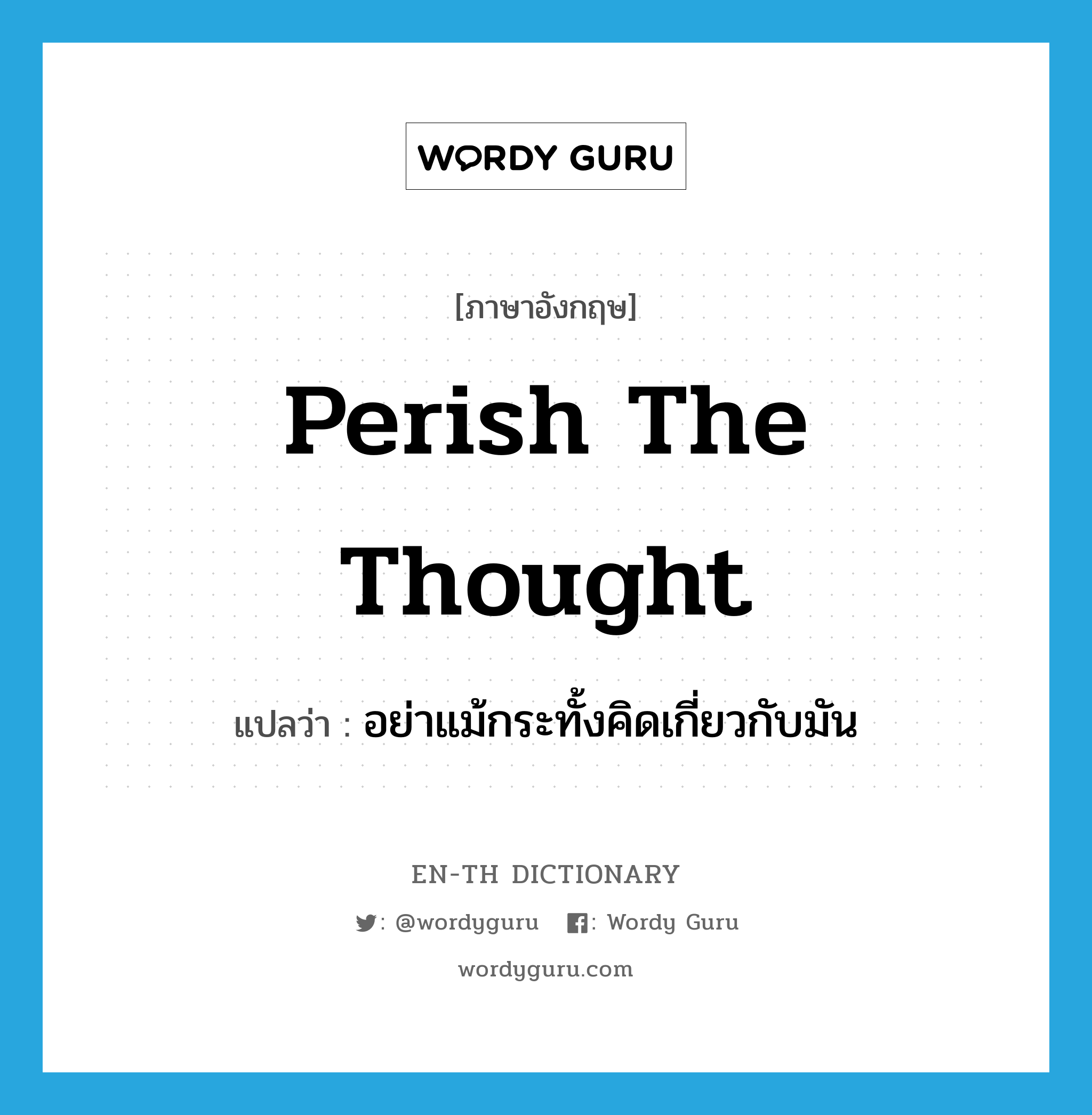Perish the thought แปลว่า?, คำศัพท์ภาษาอังกฤษ Perish the thought แปลว่า อย่าแม้กระทั้งคิดเกี่ยวกับมัน ประเภท IDM หมวด IDM