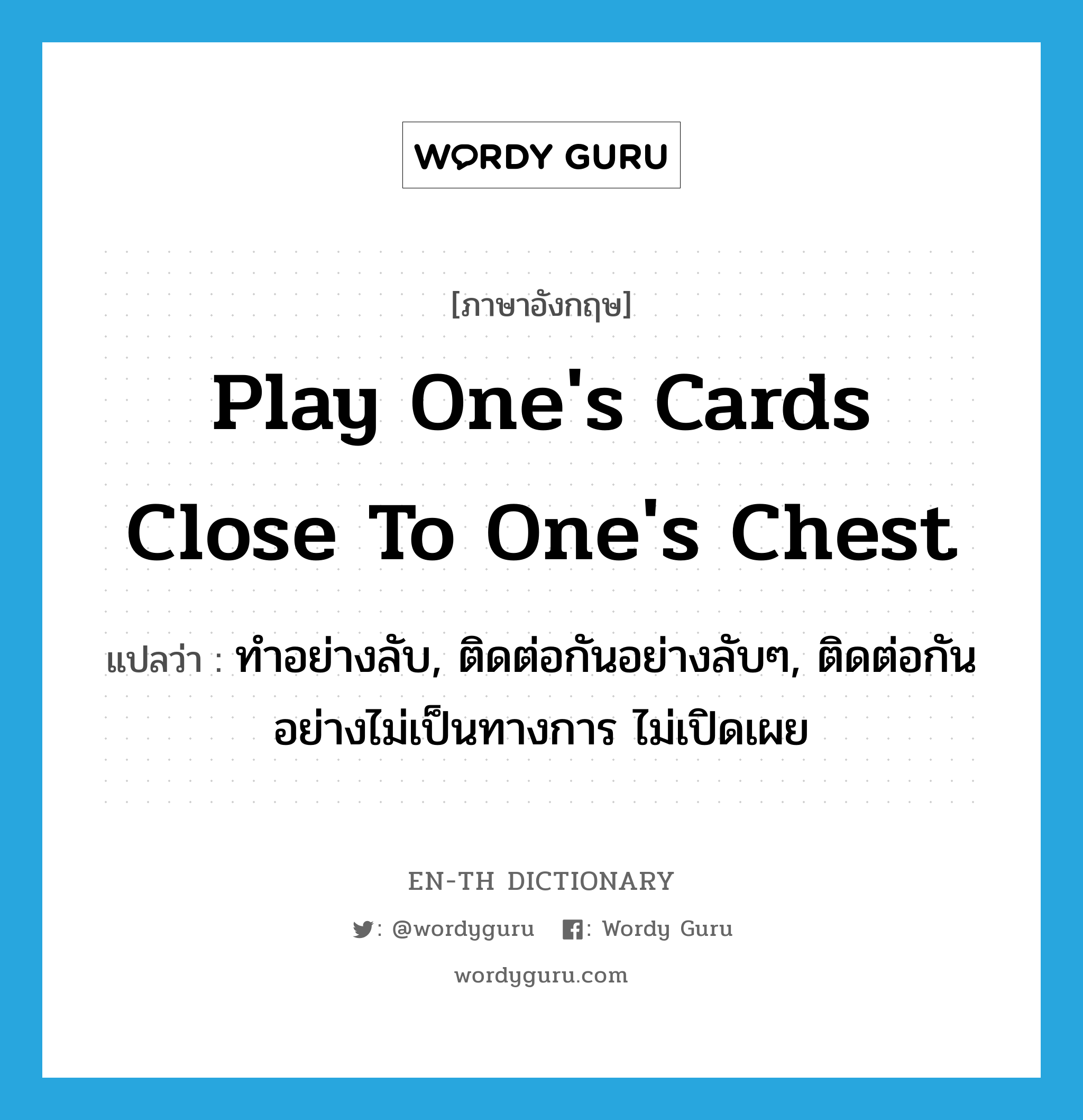 ทำอย่างลับ, ติดต่อกันอย่างลับๆ, ติดต่อกันอย่างไม่เป็นทางการ ไม่เปิดเผย ภาษาอังกฤษ?, คำศัพท์ภาษาอังกฤษ ทำอย่างลับ, ติดต่อกันอย่างลับๆ, ติดต่อกันอย่างไม่เป็นทางการ ไม่เปิดเผย แปลว่า play one's cards close to one's chest ประเภท IDM หมวด IDM