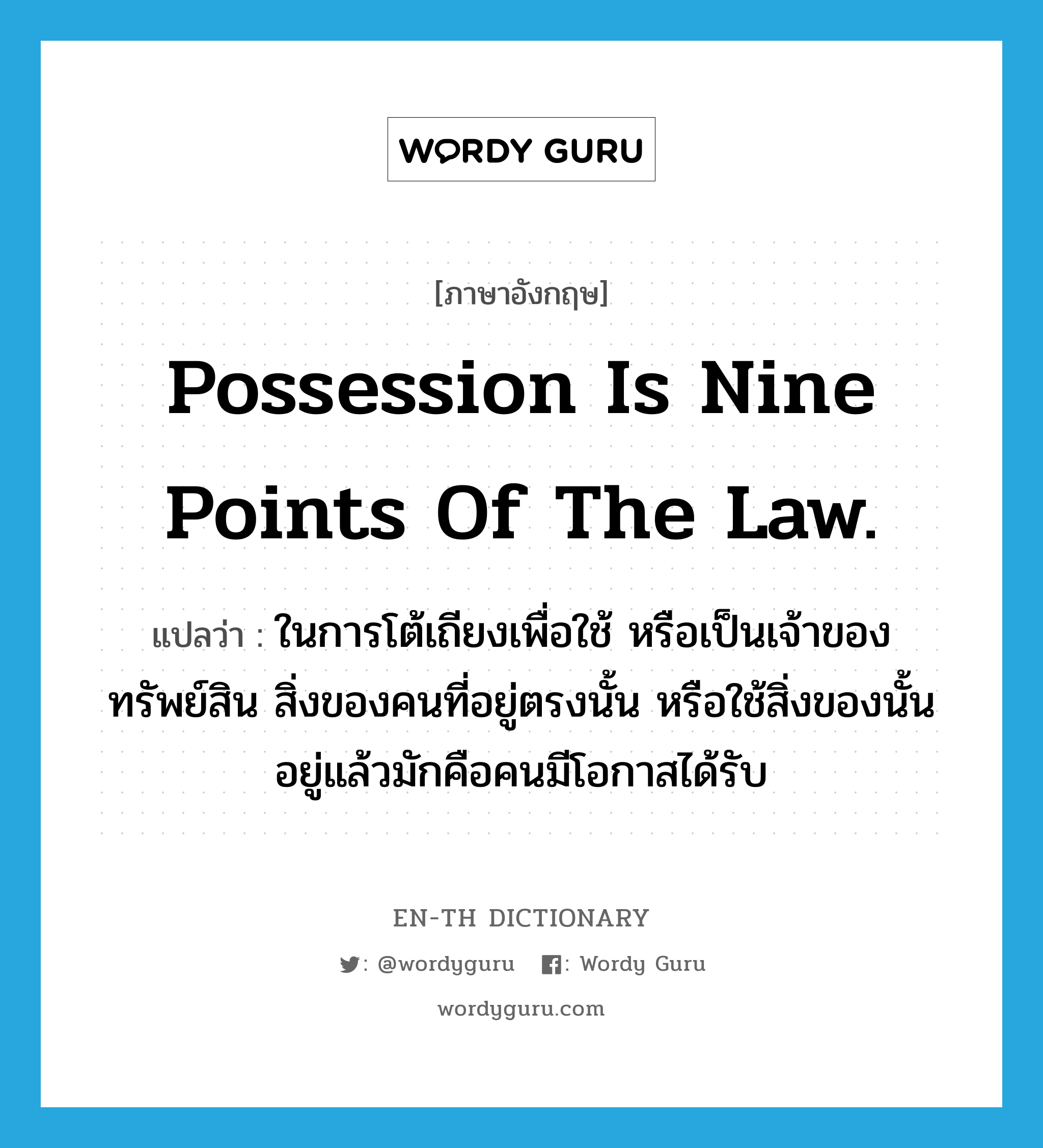 Possession is nine points of the law. แปลว่า?, คำศัพท์ภาษาอังกฤษ Possession is nine points of the law. แปลว่า ในการโต้เถียงเพื่อใช้ หรือเป็นเจ้าของทรัพย์สิน สิ่งของคนที่อยู่ตรงนั้น หรือใช้สิ่งของนั้นอยู่แล้วมักคือคนมีโอกาสได้รับ ประเภท IDM หมวด IDM