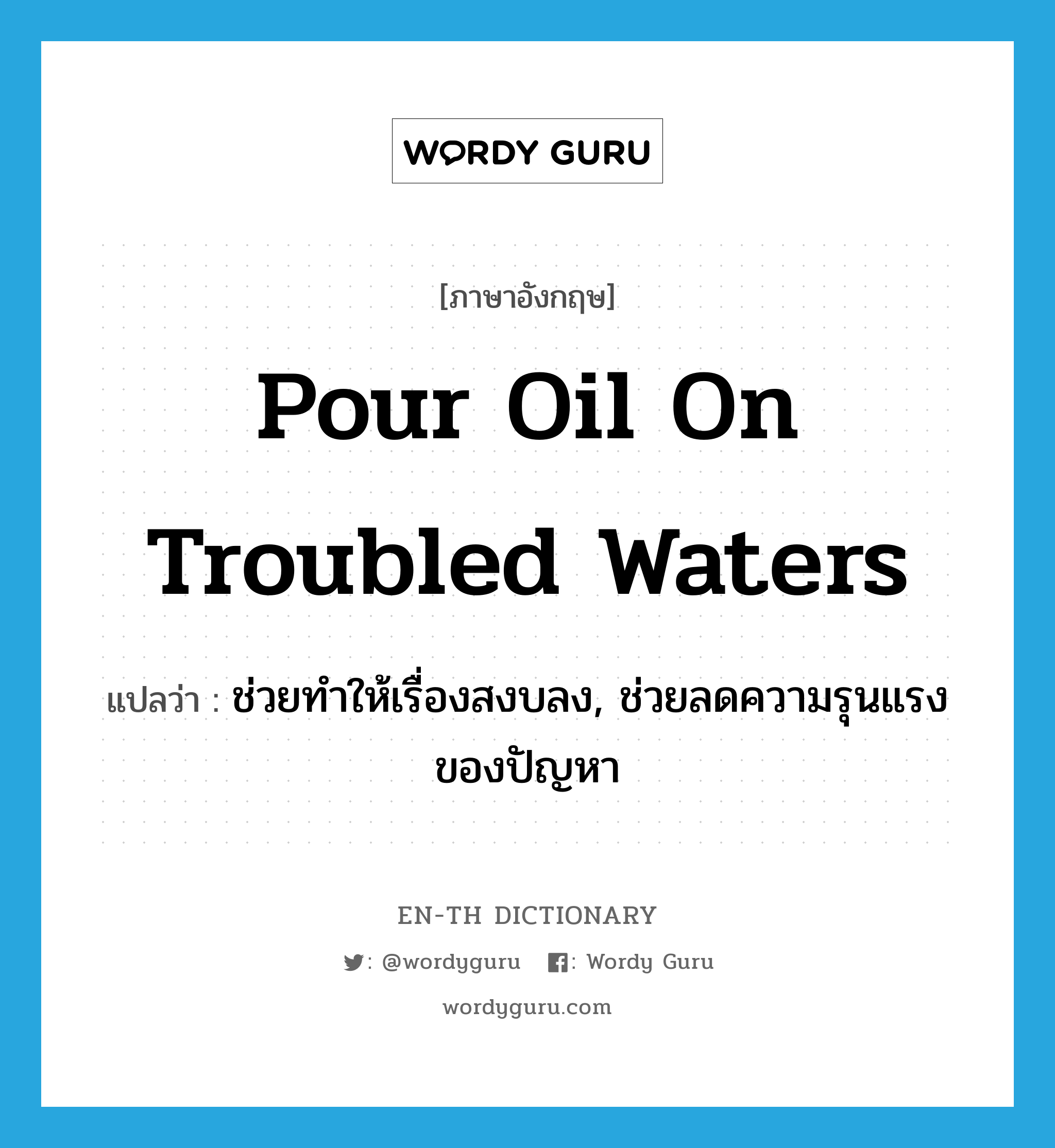 pour oil on troubled waters แปลว่า?, คำศัพท์ภาษาอังกฤษ pour oil on troubled waters แปลว่า ช่วยทำให้เรื่องสงบลง, ช่วยลดความรุนแรงของปัญหา ประเภท IDM หมวด IDM