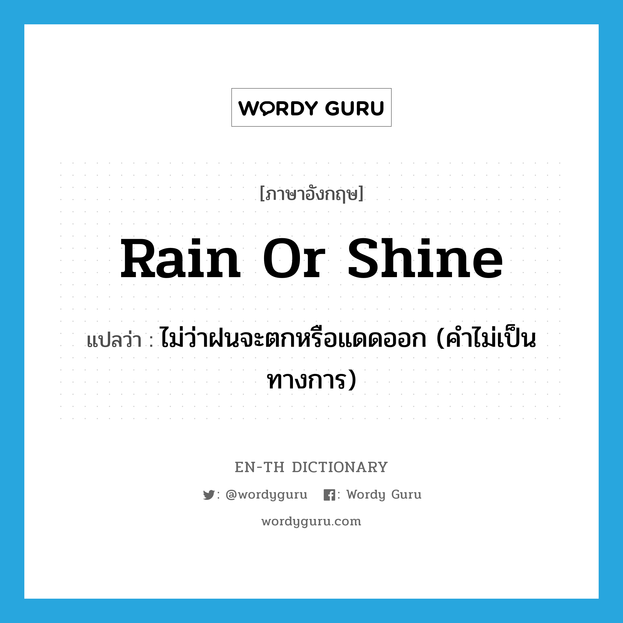 rain or shine แปลว่า?, คำศัพท์ภาษาอังกฤษ rain or shine แปลว่า ไม่ว่าฝนจะตกหรือแดดออก (คำไม่เป็นทางการ) ประเภท IDM หมวด IDM