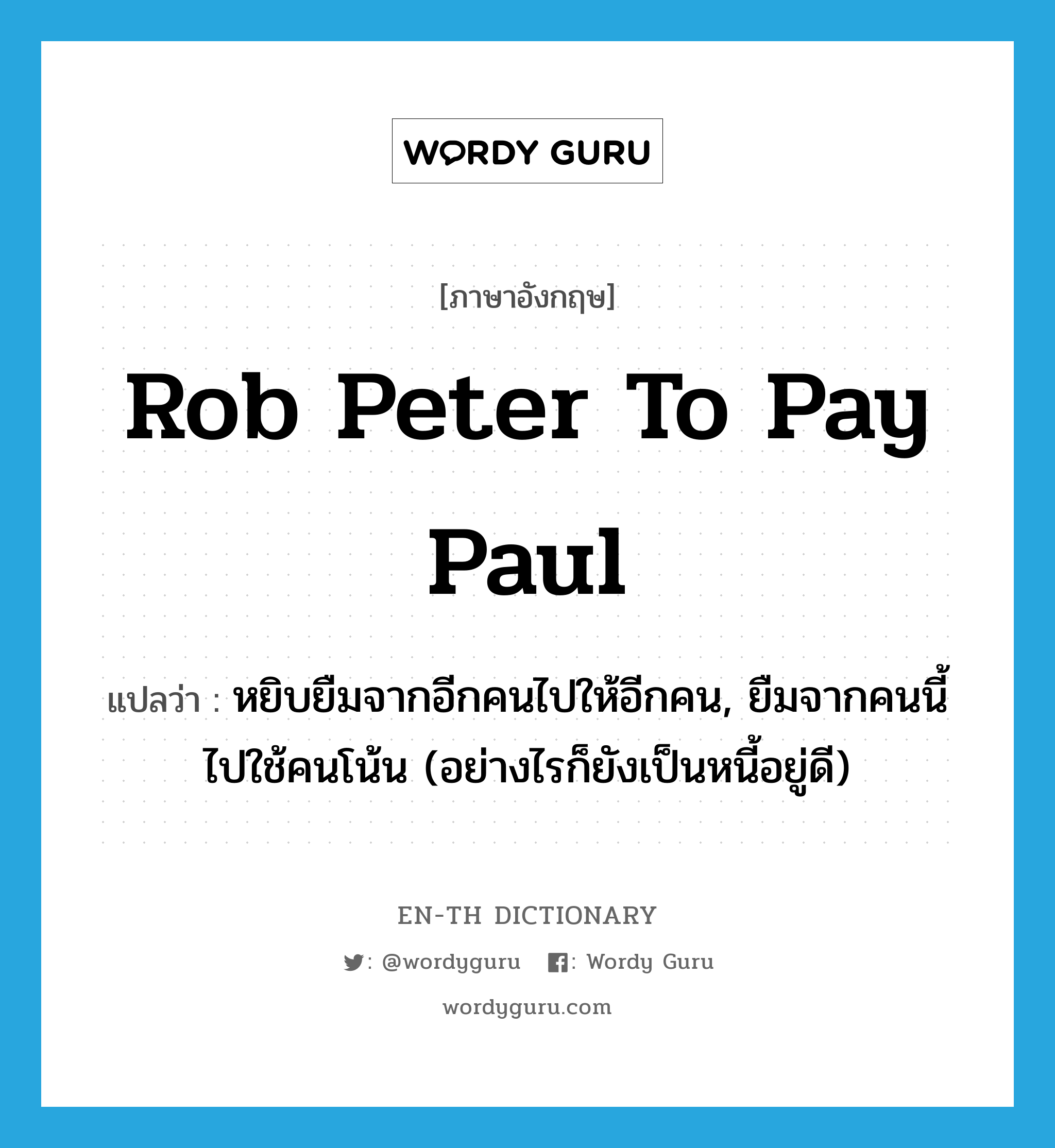 rob Peter to pay Paul แปลว่า?, คำศัพท์ภาษาอังกฤษ rob Peter to pay Paul แปลว่า หยิบยืมจากอีกคนไปให้อีกคน, ยืมจากคนนี้ไปใช้คนโน้น (อย่างไรก็ยังเป็นหนี้อยู่ดี) ประเภท IDM หมวด IDM