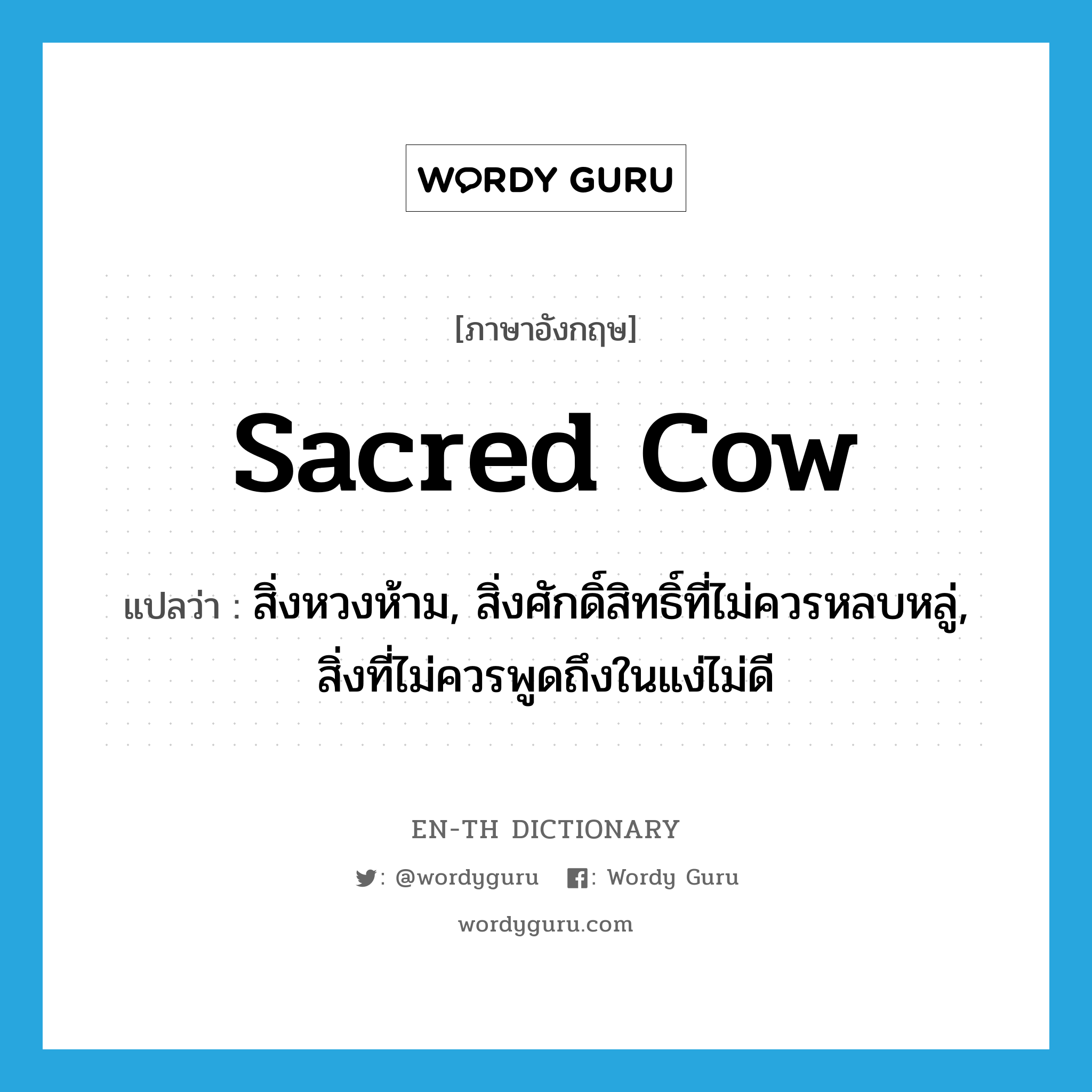 sacred cow แปลว่า?, คำศัพท์ภาษาอังกฤษ sacred cow แปลว่า สิ่งหวงห้าม, สิ่งศักดิ์สิทธิ์ที่ไม่ควรหลบหลู่, สิ่งที่ไม่ควรพูดถึงในแง่ไม่ดี ประเภท IDM หมวด IDM