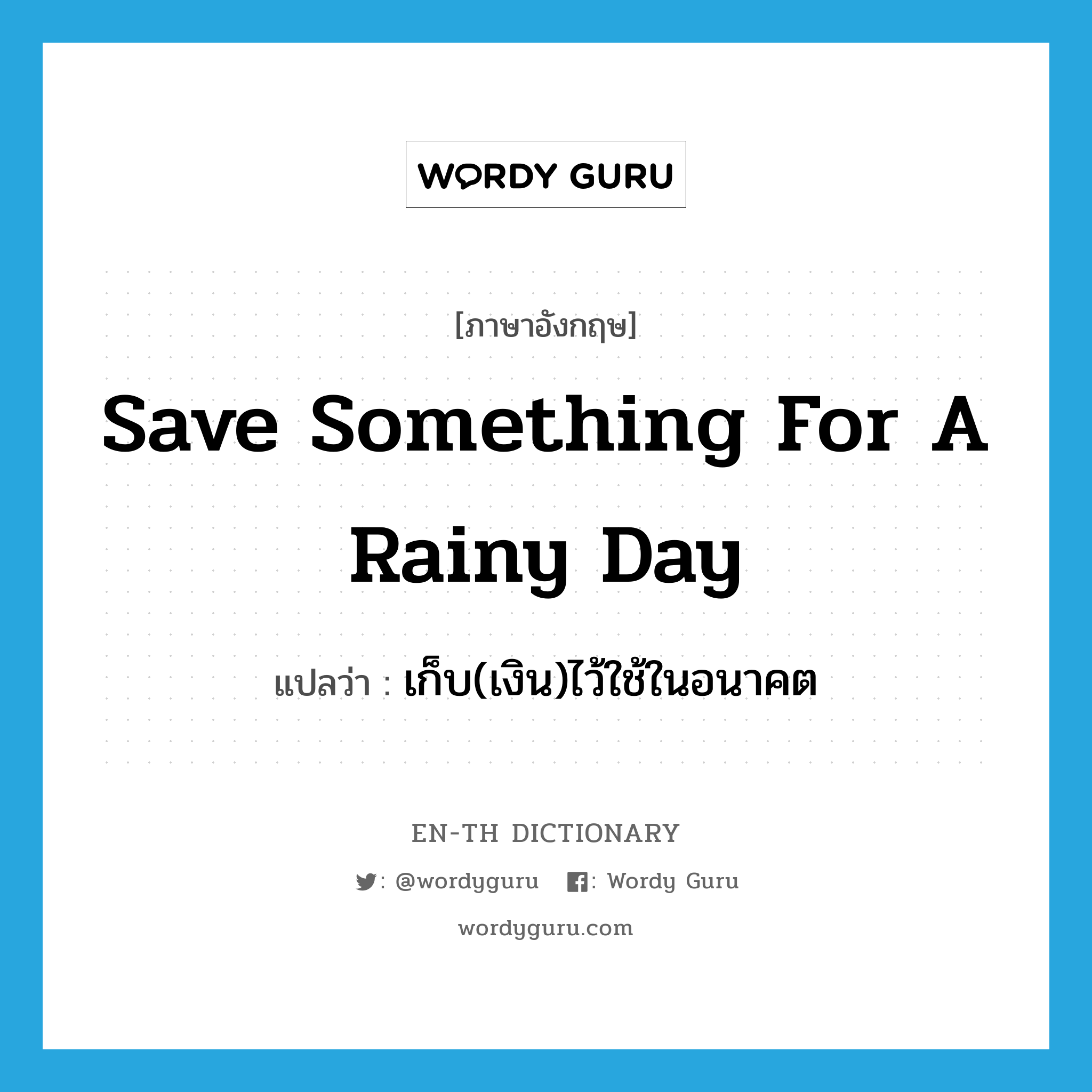 save something for a rainy day แปลว่า?, คำศัพท์ภาษาอังกฤษ save something for a rainy day แปลว่า เก็บ(เงิน)ไว้ใช้ในอนาคต ประเภท IDM หมวด IDM
