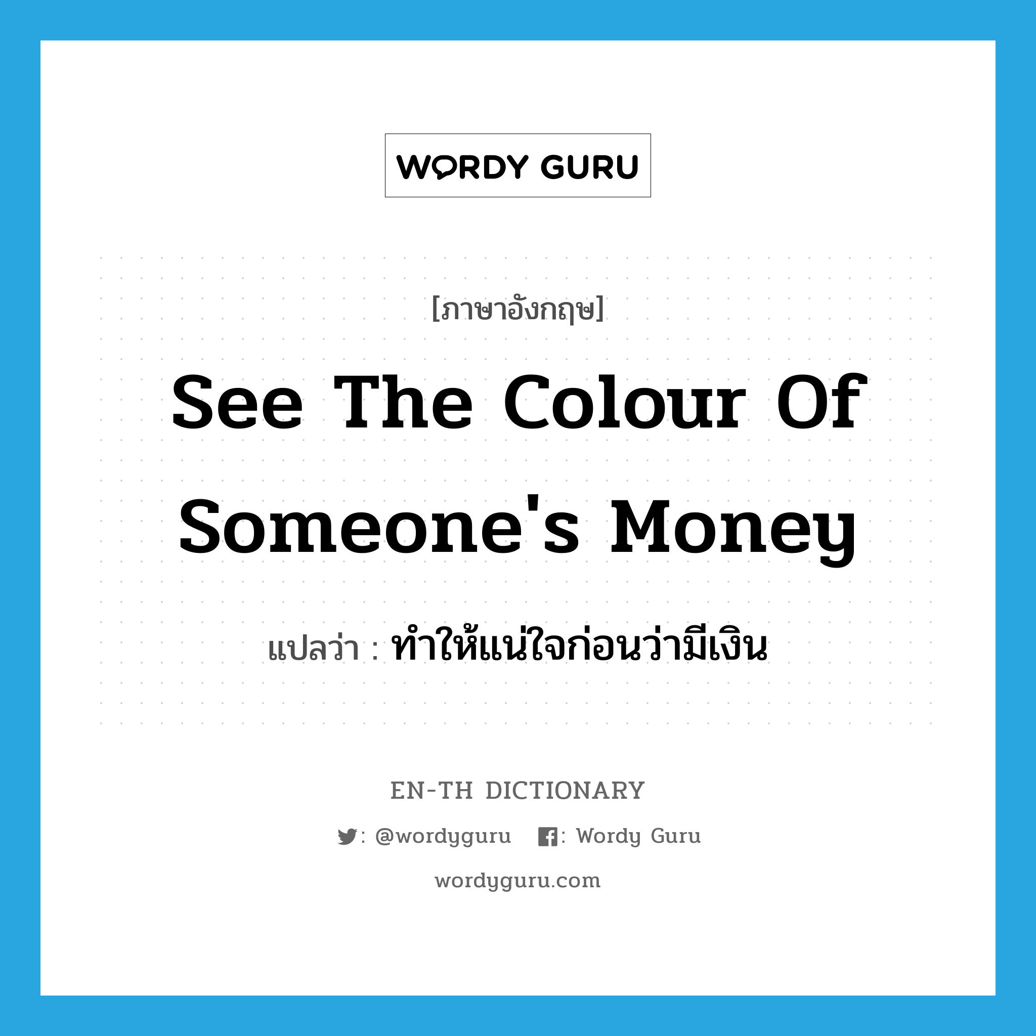 see the colour of someone's money แปลว่า?, คำศัพท์ภาษาอังกฤษ see the colour of someone's money แปลว่า ทำให้แน่ใจก่อนว่ามีเงิน ประเภท IDM หมวด IDM