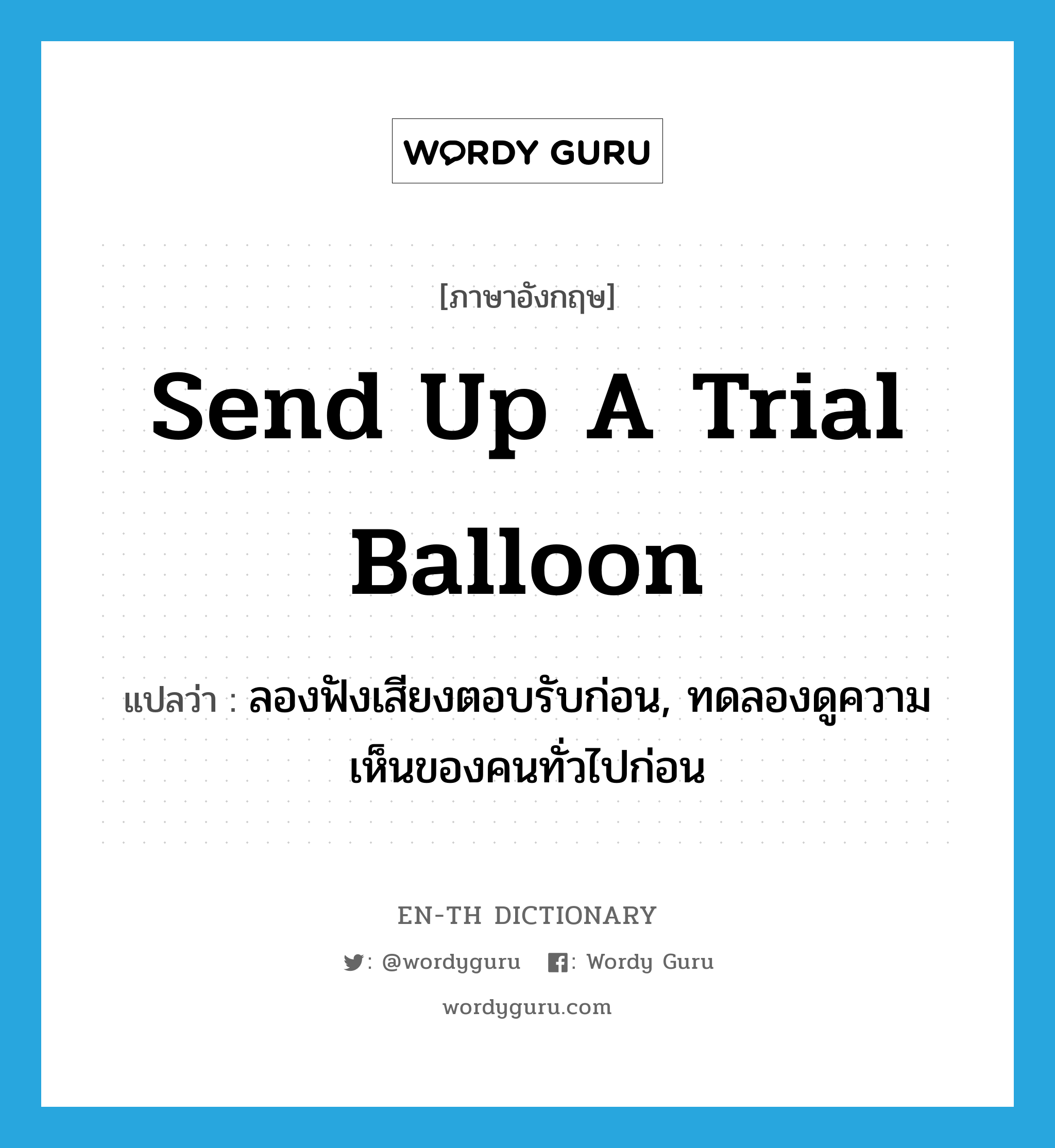 send up a trial balloon แปลว่า?, คำศัพท์ภาษาอังกฤษ send up a trial balloon แปลว่า ลองฟังเสียงตอบรับก่อน, ทดลองดูความเห็นของคนทั่วไปก่อน ประเภท IDM หมวด IDM