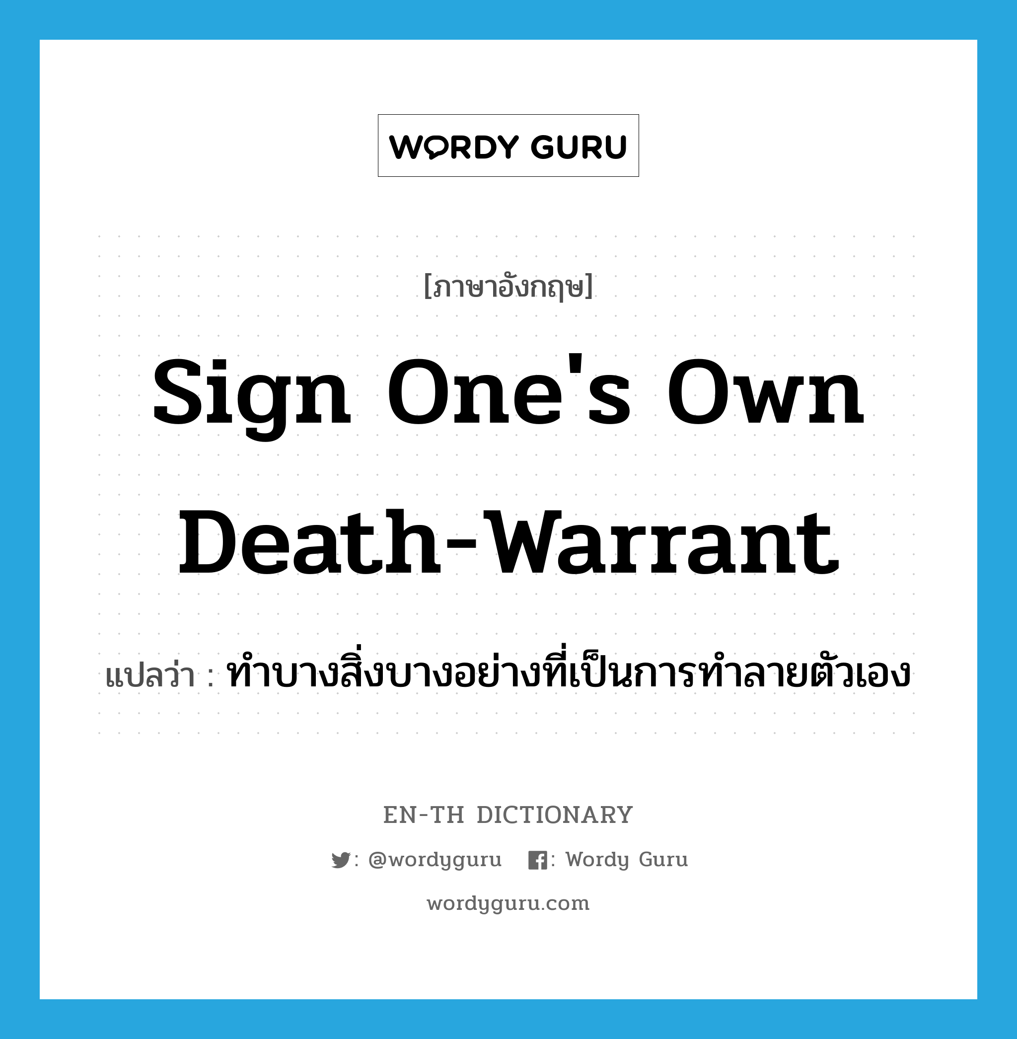 sign one's own death-warrant แปลว่า?, คำศัพท์ภาษาอังกฤษ sign one's own death-warrant แปลว่า ทำบางสิ่งบางอย่างที่เป็นการทำลายตัวเอง ประเภท IDM หมวด IDM