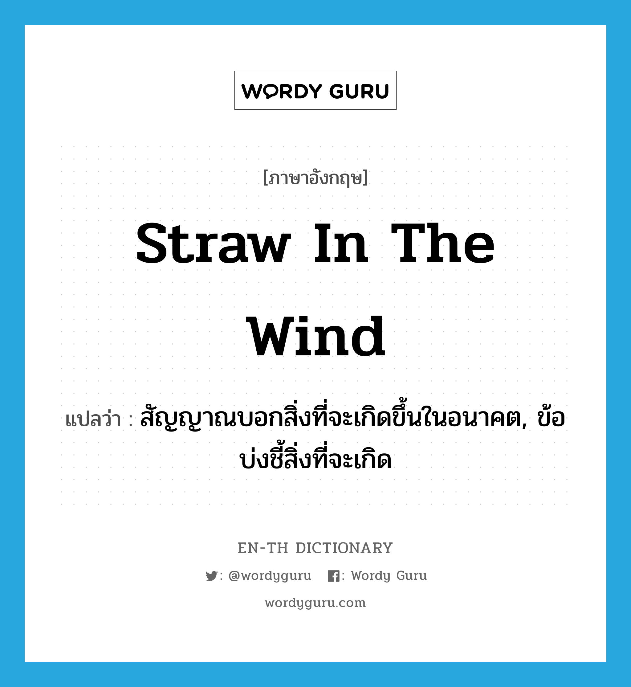 straw in the wind แปลว่า?, คำศัพท์ภาษาอังกฤษ straw in the wind แปลว่า สัญญาณบอกสิ่งที่จะเกิดขึ้นในอนาคต, ข้อบ่งชี้สิ่งที่จะเกิด ประเภท IDM หมวด IDM