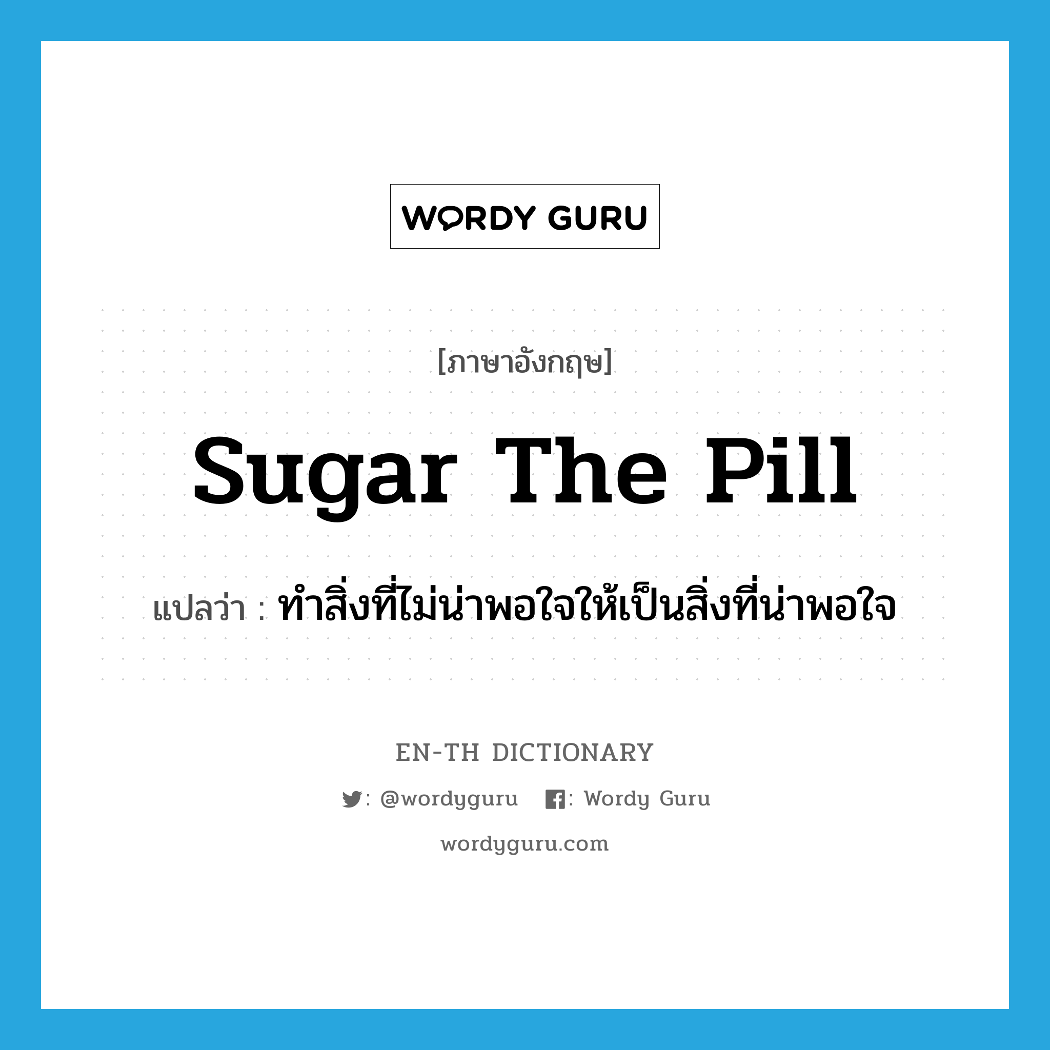sugar the pill แปลว่า?, คำศัพท์ภาษาอังกฤษ sugar the pill แปลว่า ทำสิ่งที่ไม่น่าพอใจให้เป็นสิ่งที่น่าพอใจ ประเภท IDM หมวด IDM
