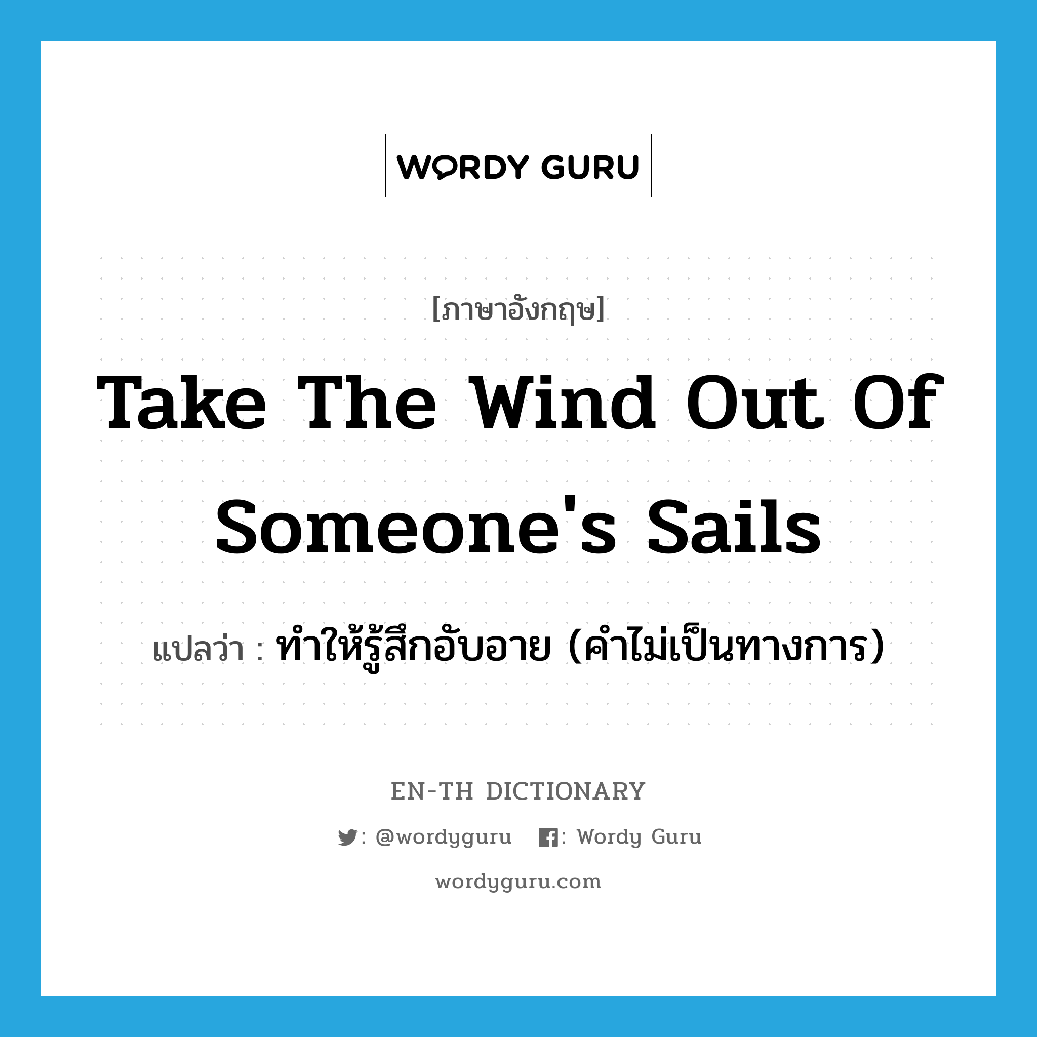 take the wind out of someone's sails แปลว่า?, คำศัพท์ภาษาอังกฤษ take the wind out of someone's sails แปลว่า ทำให้รู้สึกอับอาย (คำไม่เป็นทางการ) ประเภท IDM หมวด IDM