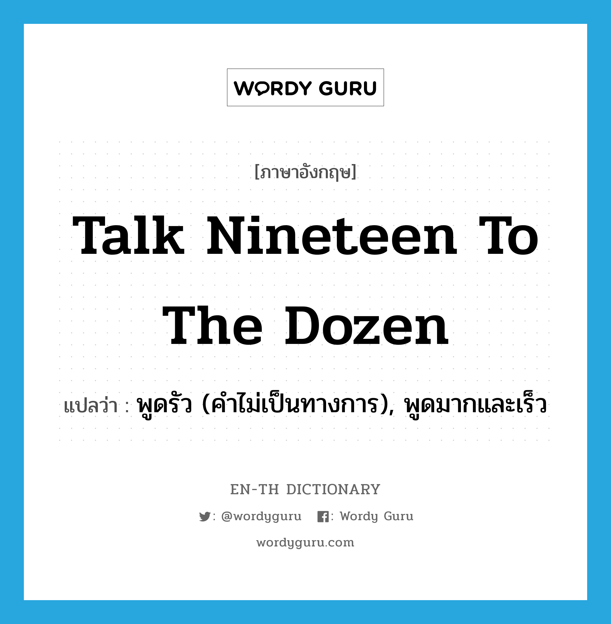 talk nineteen to the dozen แปลว่า?, คำศัพท์ภาษาอังกฤษ talk nineteen to the dozen แปลว่า พูดรัว (คำไม่เป็นทางการ), พูดมากและเร็ว ประเภท IDM หมวด IDM